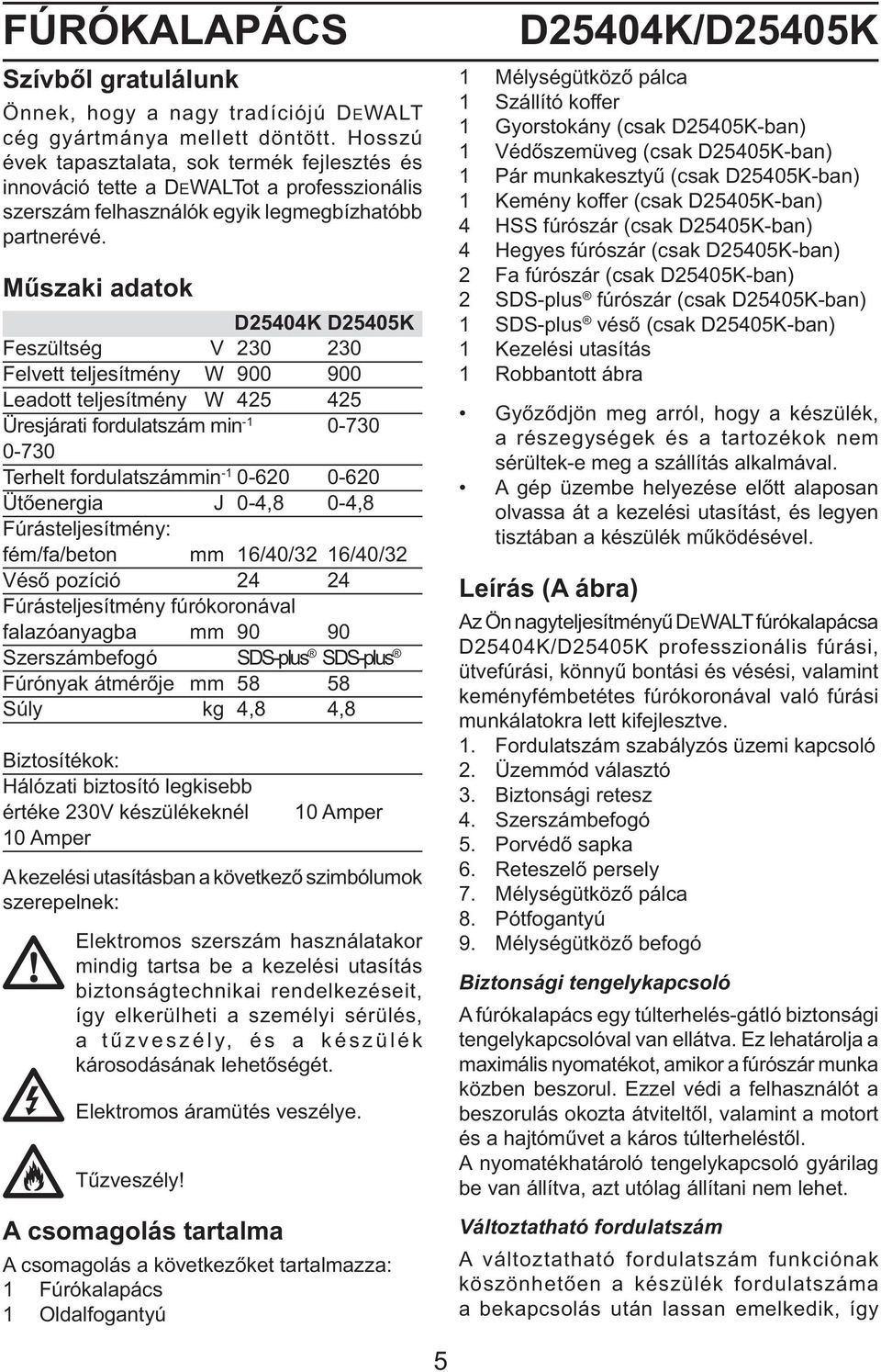 Műszaki adatok D25404K D25405K Feszültség V 230 230 Felvett teljesítmény W 900 900 Leadott teljesítmény W 425 425 Üresjárati fordulatszám min -1 0-730 0-730 Terhelt fordulatszám min -1 0-620 0-620