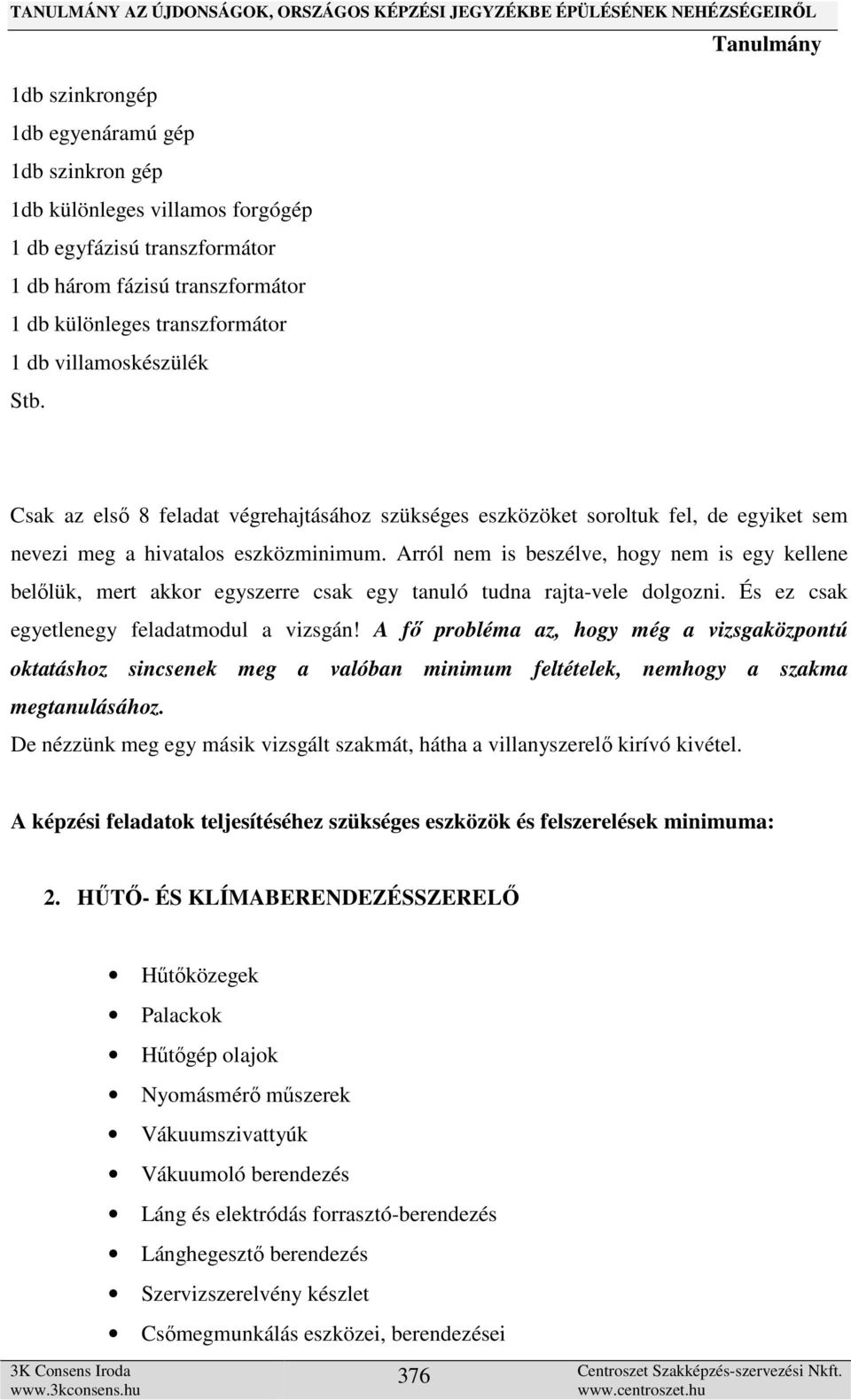 Arról nem is beszélve, hogy nem is egy kellene belőlük, mert akkor egyszerre csak egy tanuló tudna rajta-vele dolgozni. És ez csak egyetlenegy feladatmodul a vizsgán!