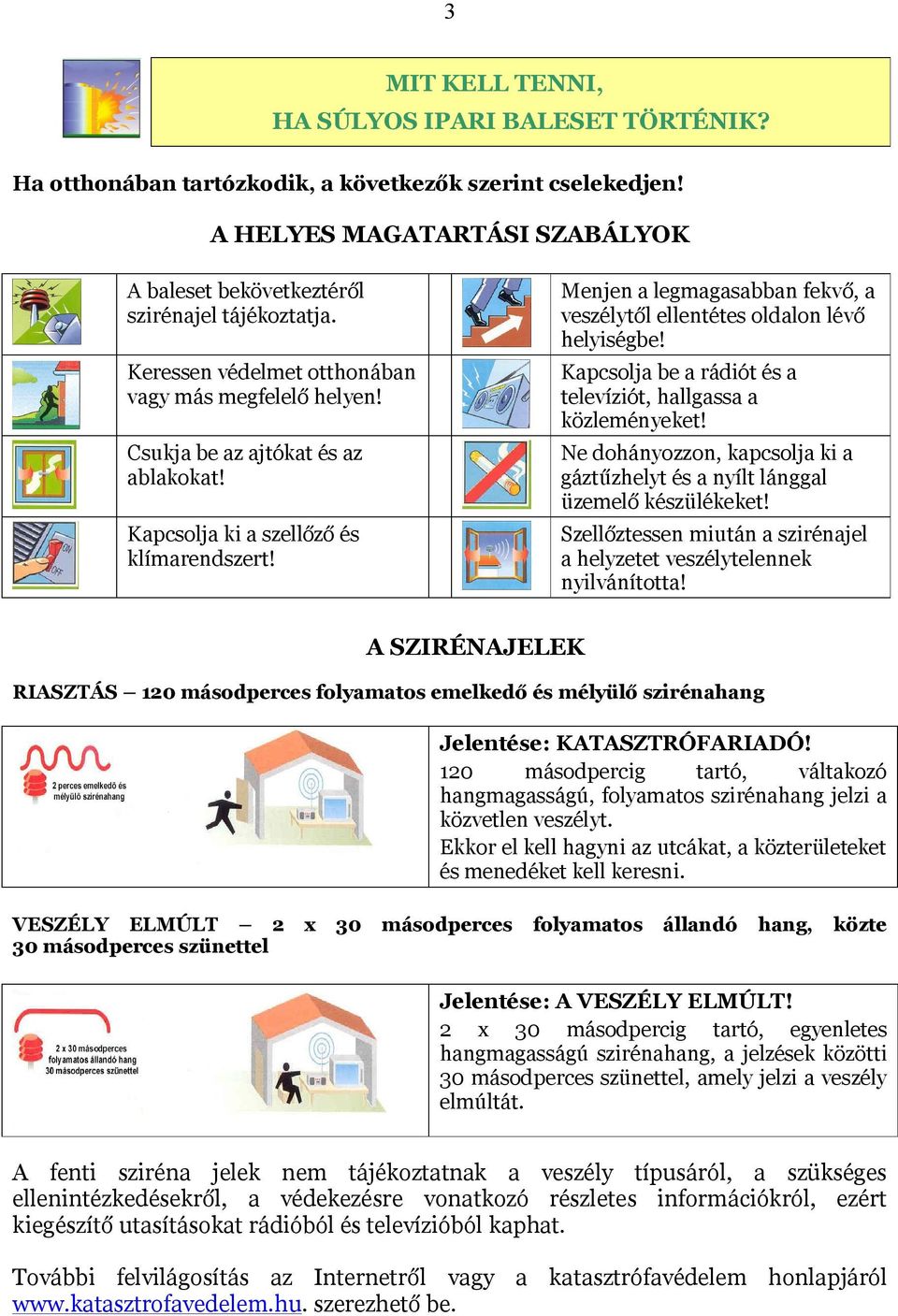 Menjen a legmagasabban fekvő, a veszélytől ellentétes oldalon lévő helyiségbe! Kapcsolja be a rádiót és a televíziót, hallgassa a közleményeket!