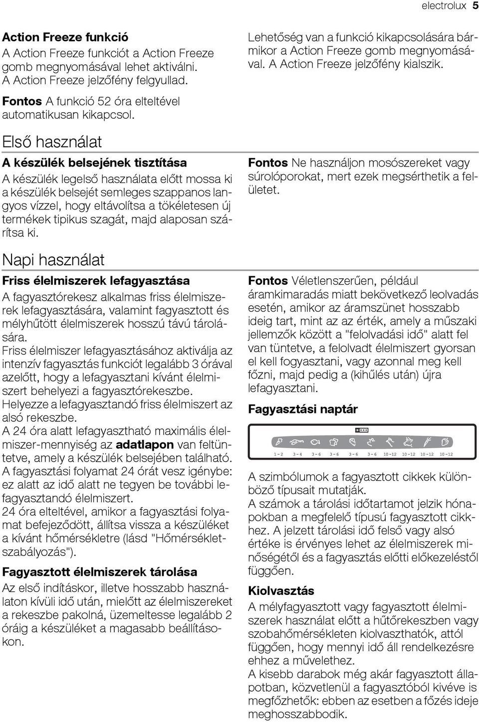 Első használat A készülék belsejének tisztítása A készülék legelső használata előtt mossa ki a készülék belsejét semleges szappanos langyos vízzel, hogy eltávolítsa a tökéletesen új termékek tipikus