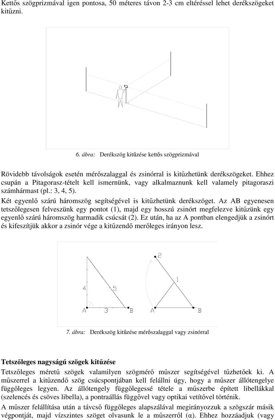 Ehhez csupán a Pitagorasz-tételt kell ismernünk, vagy alkalmaznunk kell valamely pitagoraszi számhármast (pl.: 3, 4, 5). Két egyenlő szárú háromszög segítségével is kitűzhetünk derékszöget.