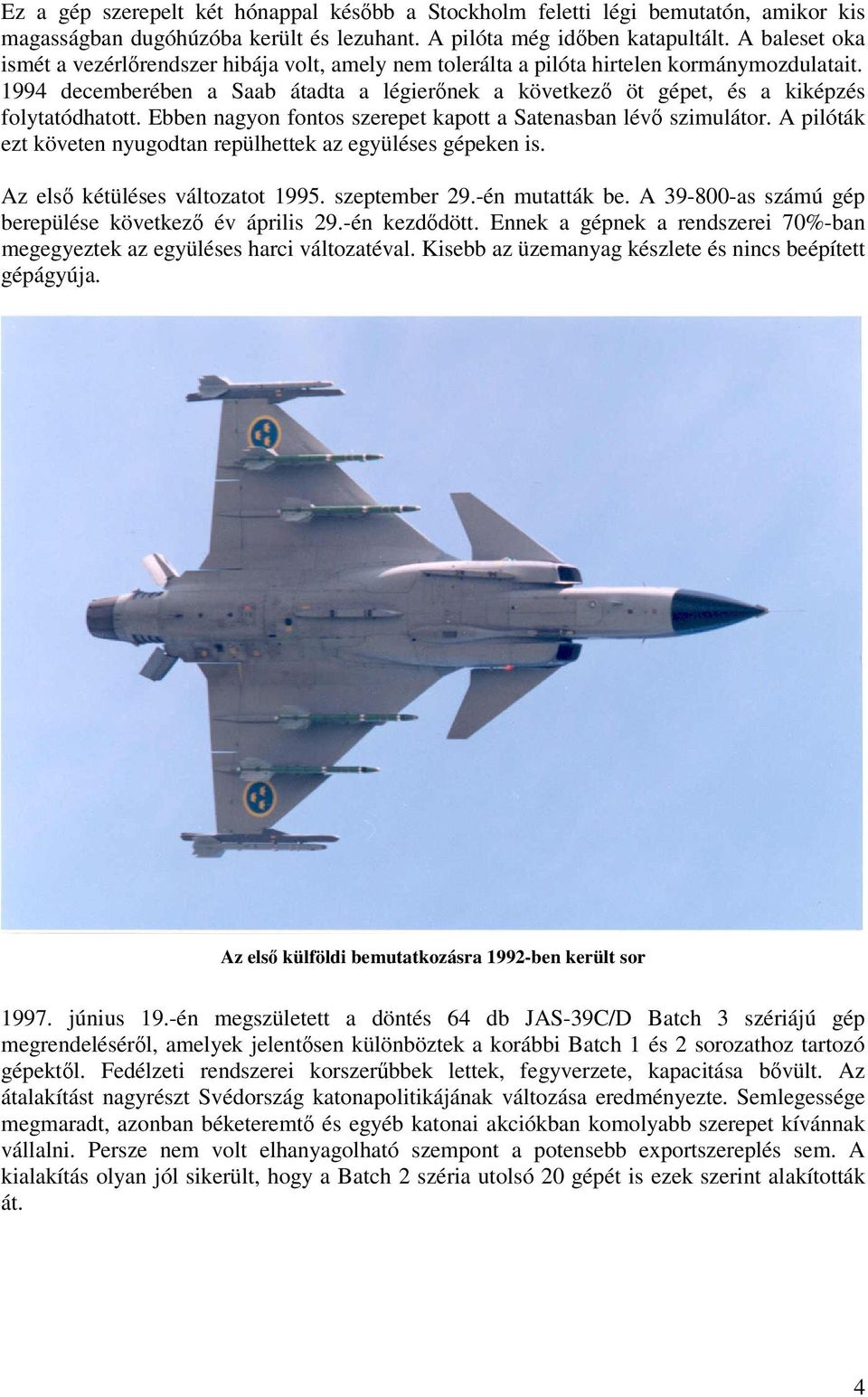1994 decemberében a Saab átadta a légierőnek a következő öt gépet, és a kiképzés folytatódhatott. Ebben nagyon fontos szerepet kapott a Satenasban lévő szimulátor.