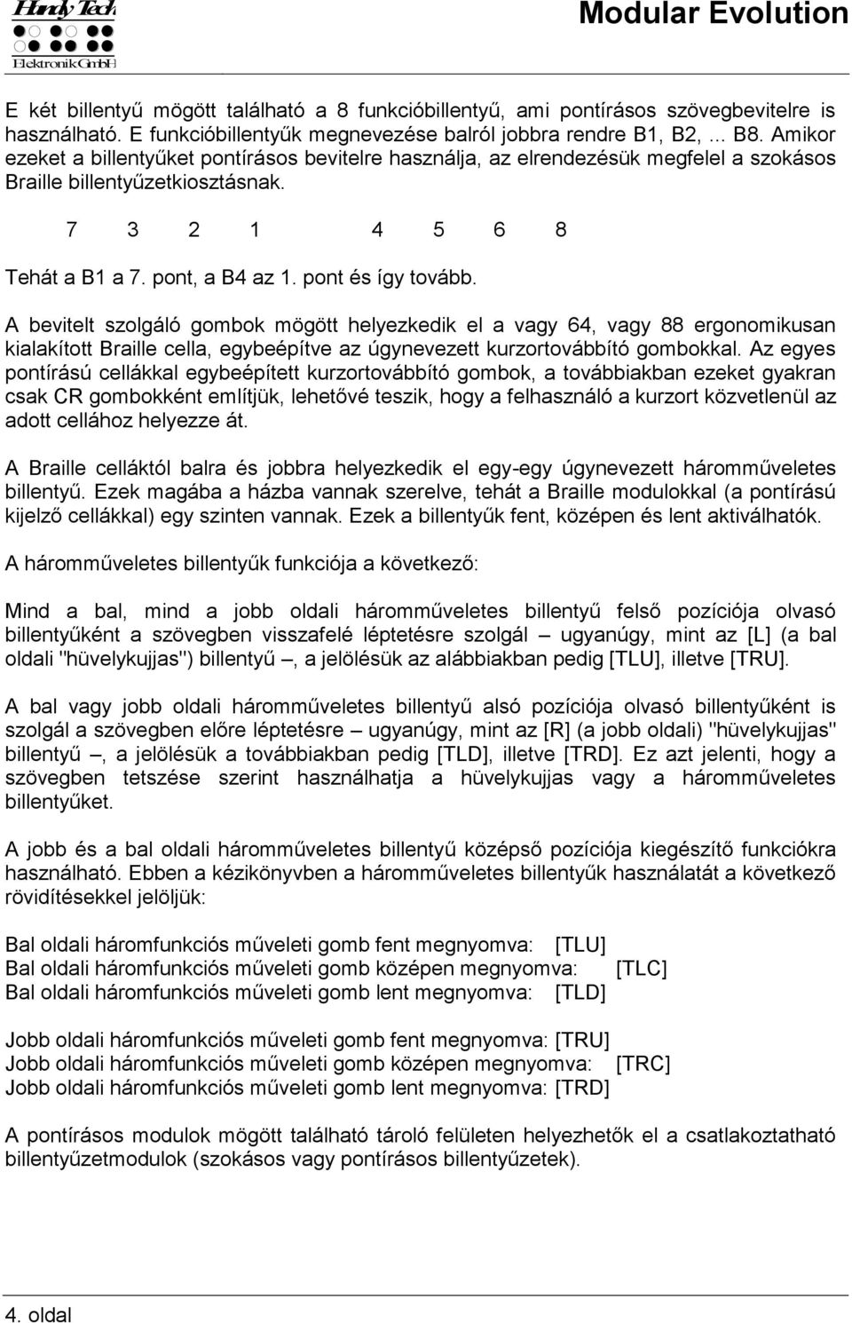 A bevitelt szolgáló gombok mögött helyezkedik el a vagy 64, vagy 88 ergonomikusan kialakított Braille cella, egybeépítve az úgynevezett kurzortovábbító gombokkal.