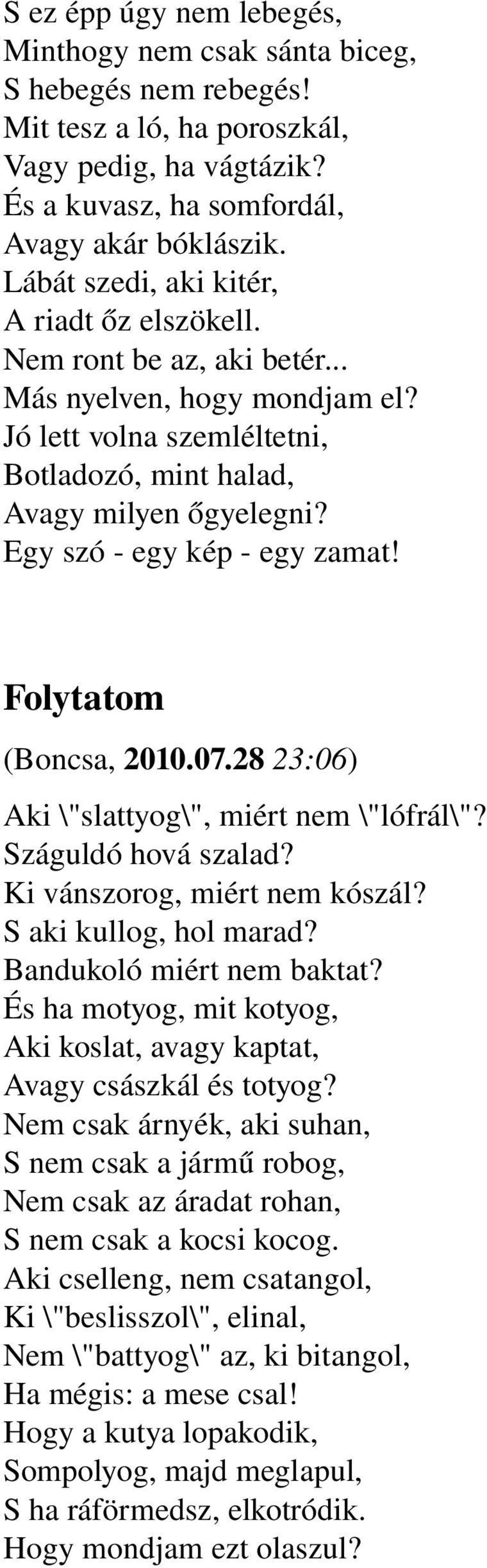 Egy szó egy kép egy zamat! Folytatom (Boncsa, 2010.07.28 23:06) Aki \"slattyog\", miért nem \"lófrál\"? Száguldó hová szalad? Ki vánszorog, miért nem kószál? S aki kullog, hol marad?