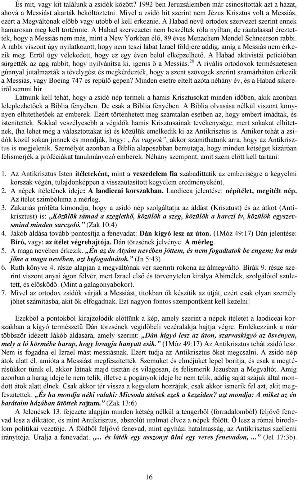 A Habad szervezetei nem beszéltek róla nyíltan, de ráutalással éreztették, hogy a Messiás nem más, mint a New Yorkban élő, 89 éves Menachem Mendel Schneerson rabbi.