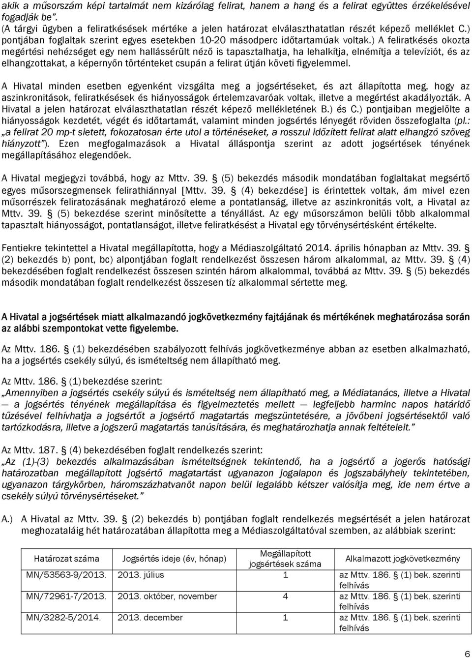 ) A feliratkésés okozta megértési nehézséget egy nem hallássérült néző is tapasztalhatja, ha lehalkítja, elnémítja a televíziót, és az elhangzottakat, a képernyőn történteket csupán a felirat útján