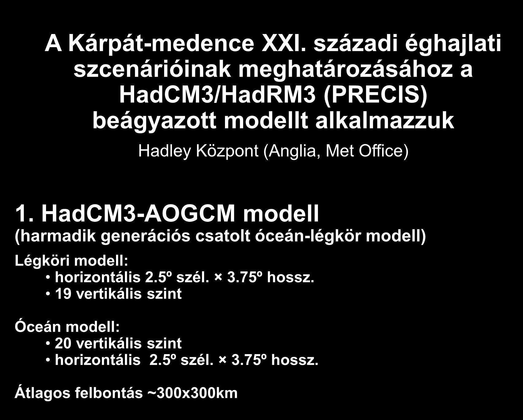 A Kárpát-medence XXI. századi éghajlati szcenárióinak meghatározásához a HadCM3/HadRM3 (PRECIS) beágyazott modellt alkalmazzuk Hadley Központ (Anglia, Met Office) 1.