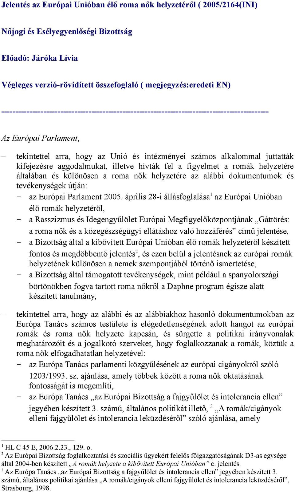 kifejezésre aggodalmukat, illetve hívták fel a figyelmet a romák helyzetére általában és különösen a roma nők helyzetére az alábbi dokumentumok és tevékenységek útján: - az Európai Parlament 2005.