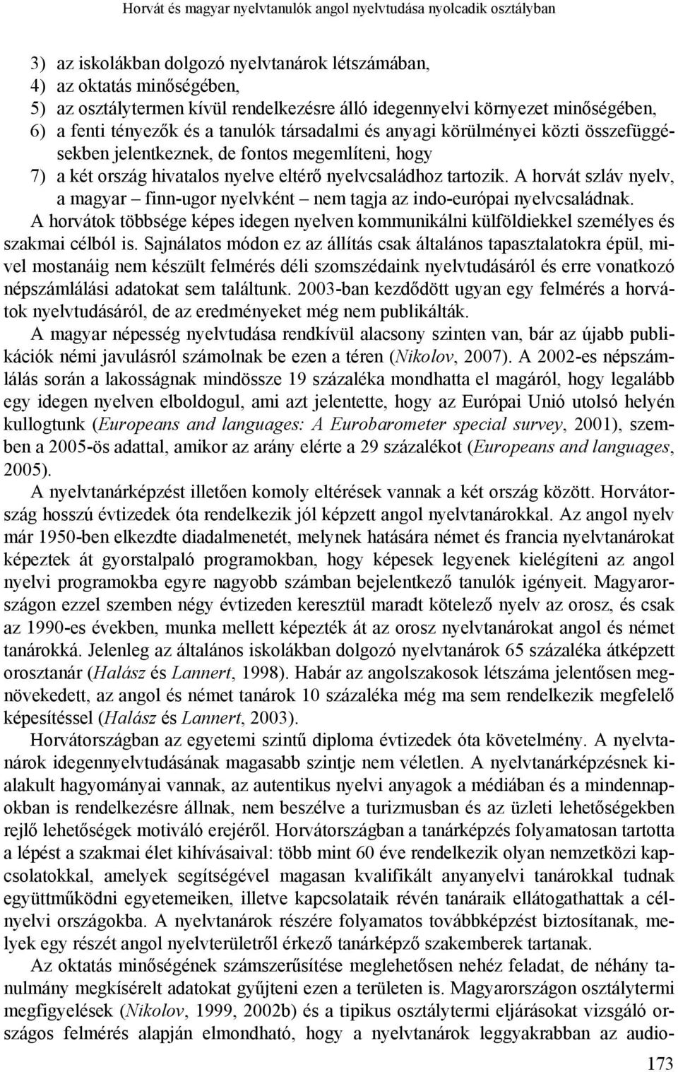 eltérő nyelvcsaládhoz tartozik. A horvát szláv nyelv, a magyar finn-ugor nyelvként nem tagja az indo-európai nyelvcsaládnak.