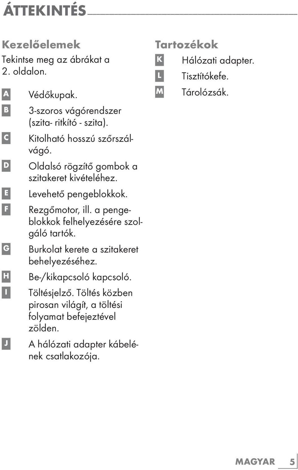 Levehető pengeblokkok. Rezgőmotor, ill. a pengeblokkok felhelyezésére szolgáló tartók. Burkolat kerete a szitakeret behelyezéséhez. Be-/kikapcsoló kapcsoló. Töltésjelző.