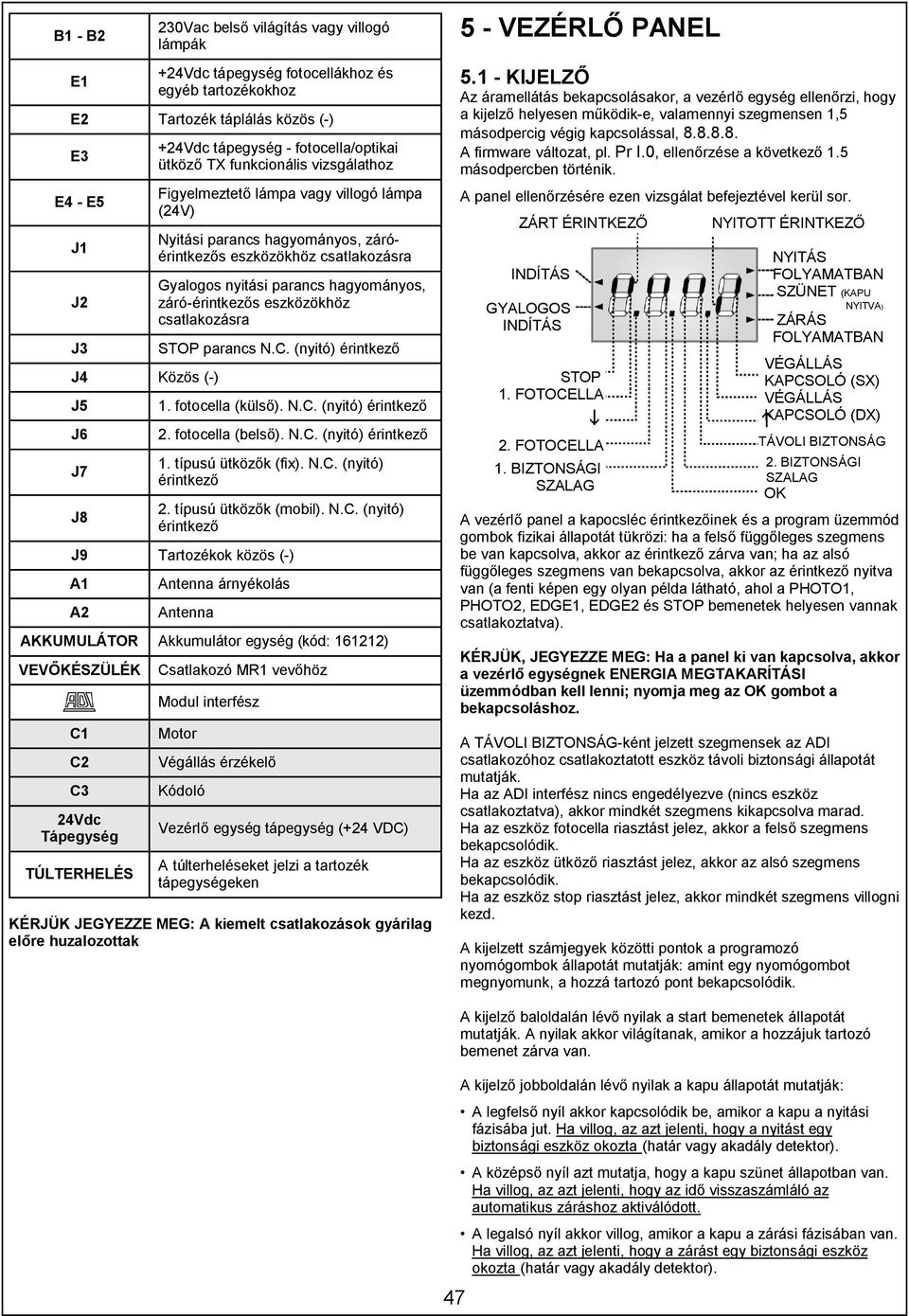 parancs hagyományos, záró-érintkezős eszközökhöz csatlakozásra STOP parancs N.C. (nyitó) érintkező 1. fotocella (külső). N.C. (nyitó) érintkező 2. fotocella (belső). N.C. (nyitó) érintkező 1. típusú ütközők (fix).