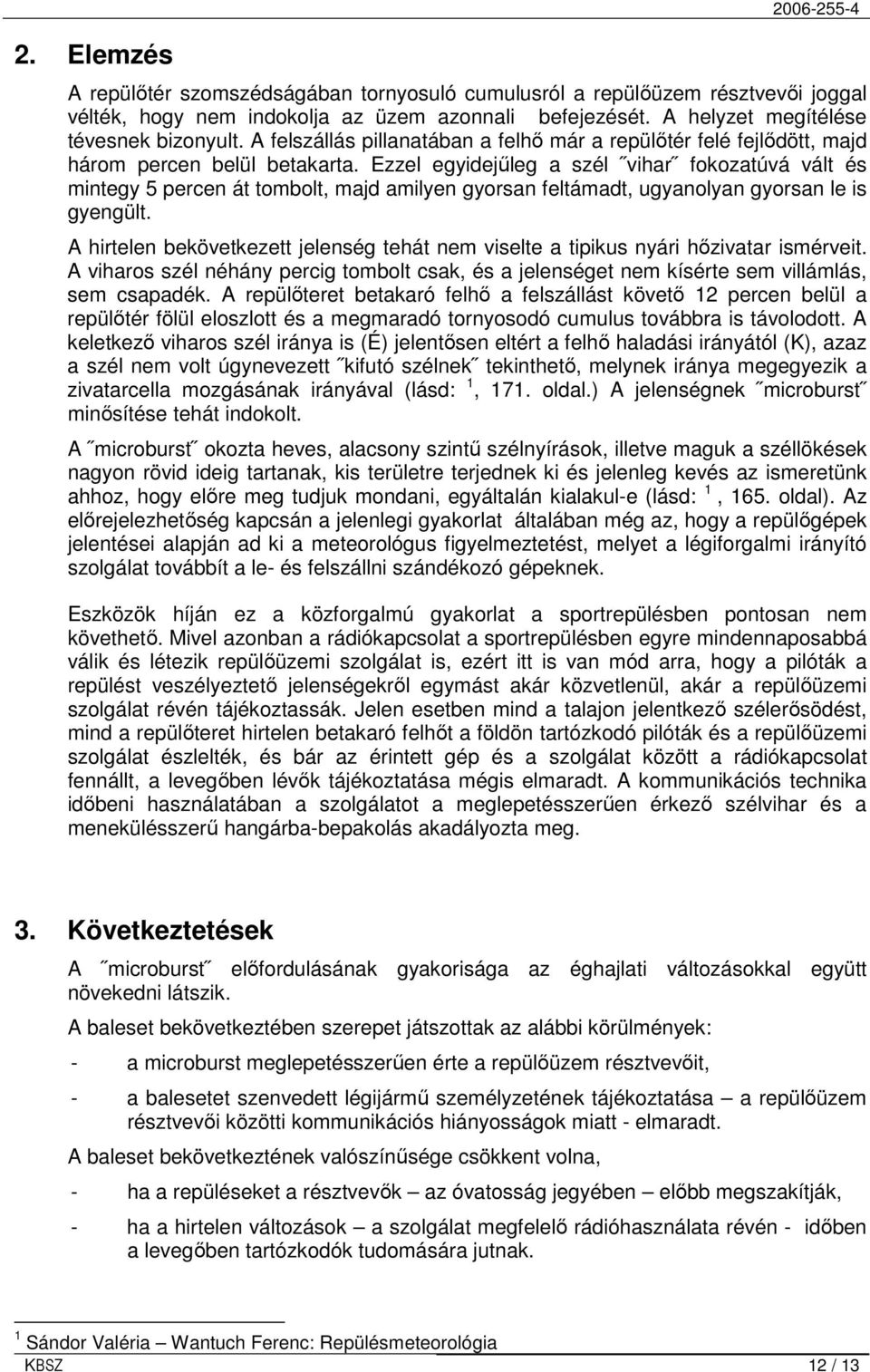 Ezzel egyidejőleg a szél vihar fokozatúvá vált és mintegy 5 percen át tombolt, majd amilyen gyorsan feltámadt, ugyanolyan gyorsan le is gyengült.