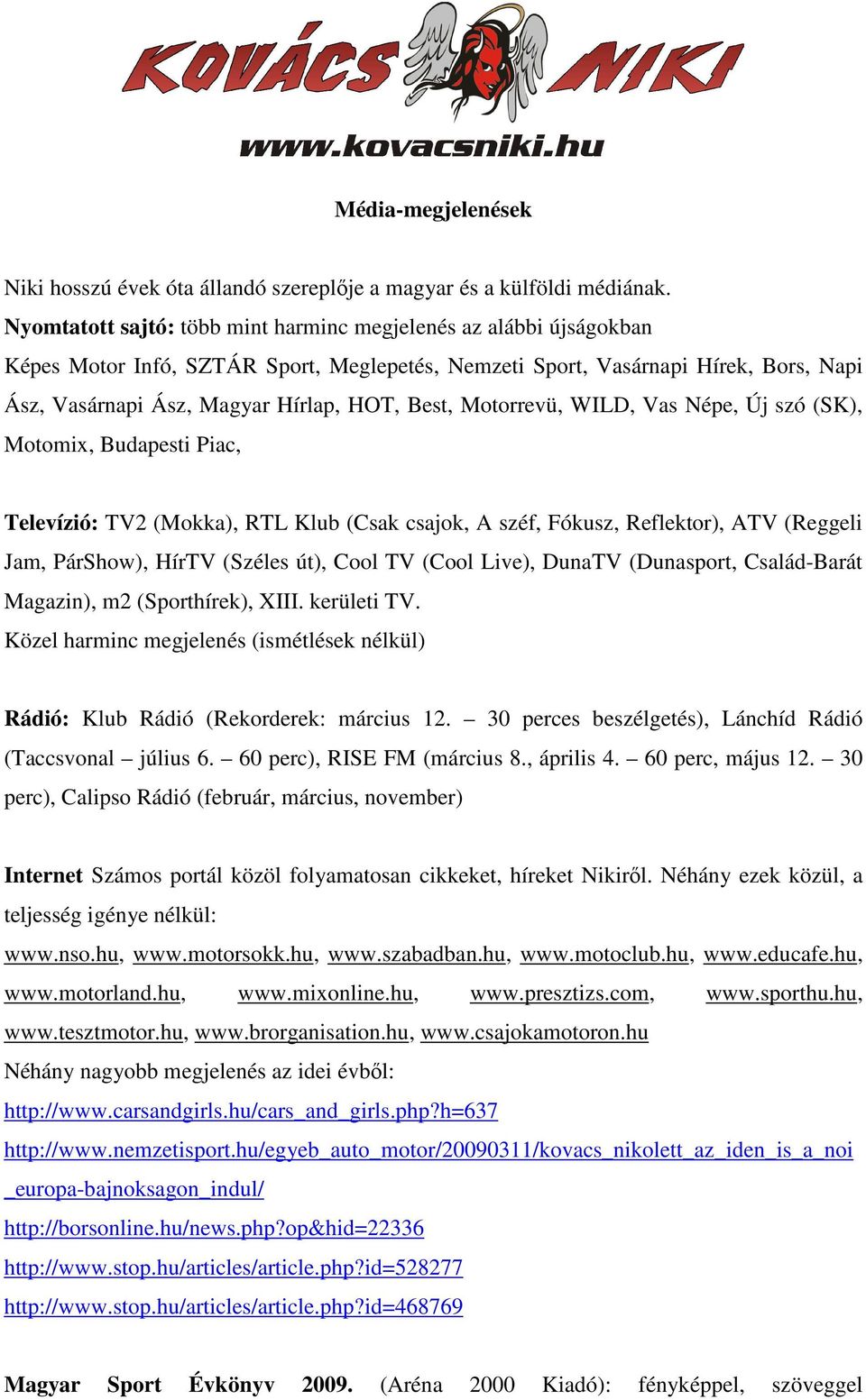 Motorrevü, WILD, Vas Népe, Új szó (SK), Motomix, Budapesti Piac, Televízió: TV2 (Mokka), RTL Klub (Csak csajok, A széf, Fókusz, Reflektor), ATV (Reggeli Jam, PárShow), HírTV (Széles út), Cool TV