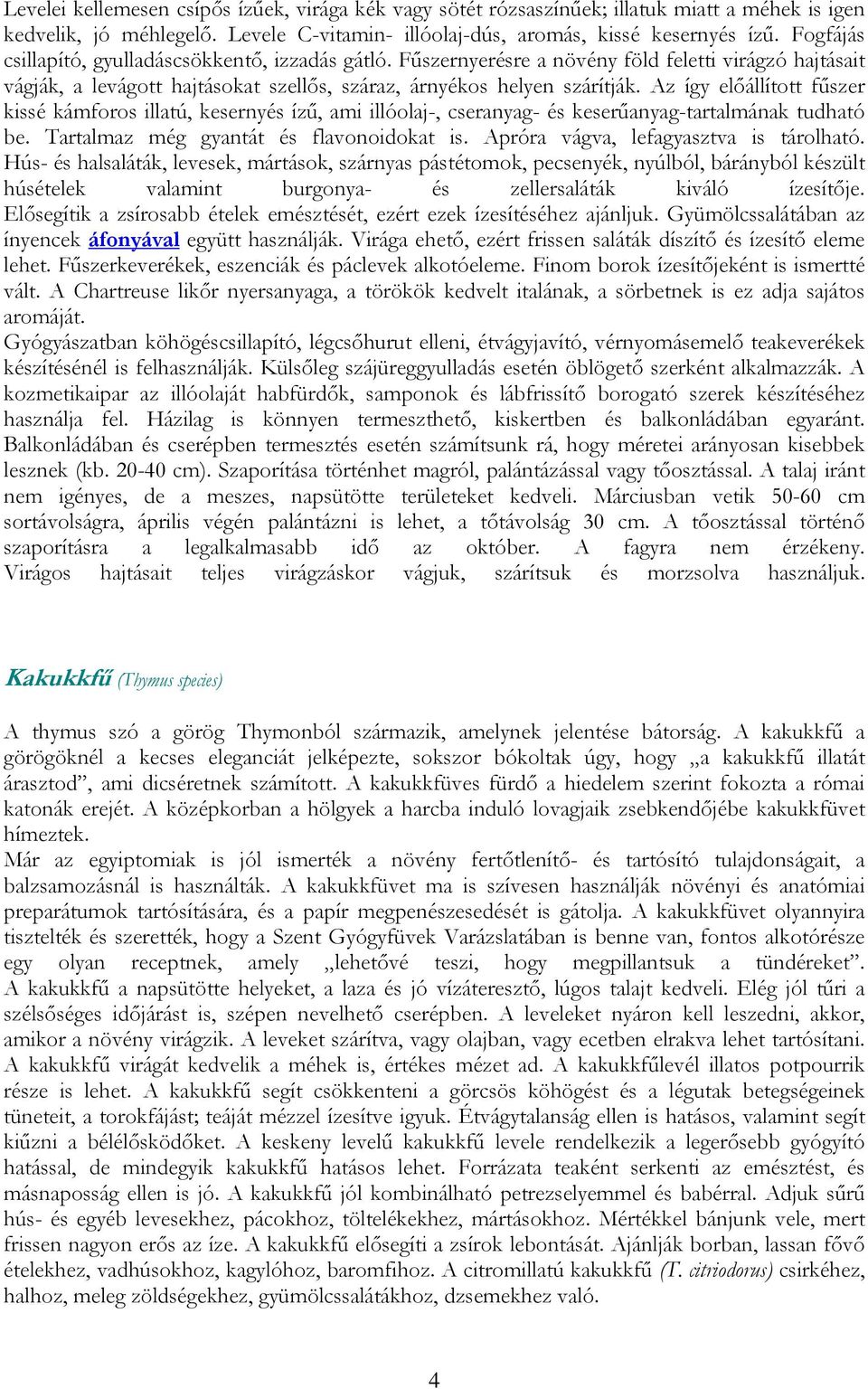 Az így előállított fűszer kissé kámforos illatú, kesernyés ízű, ami illóolaj-, cseranyag- és keserűanyag-tartalmának tudható be. Tartalmaz még gyantát és flavonoidokat is.