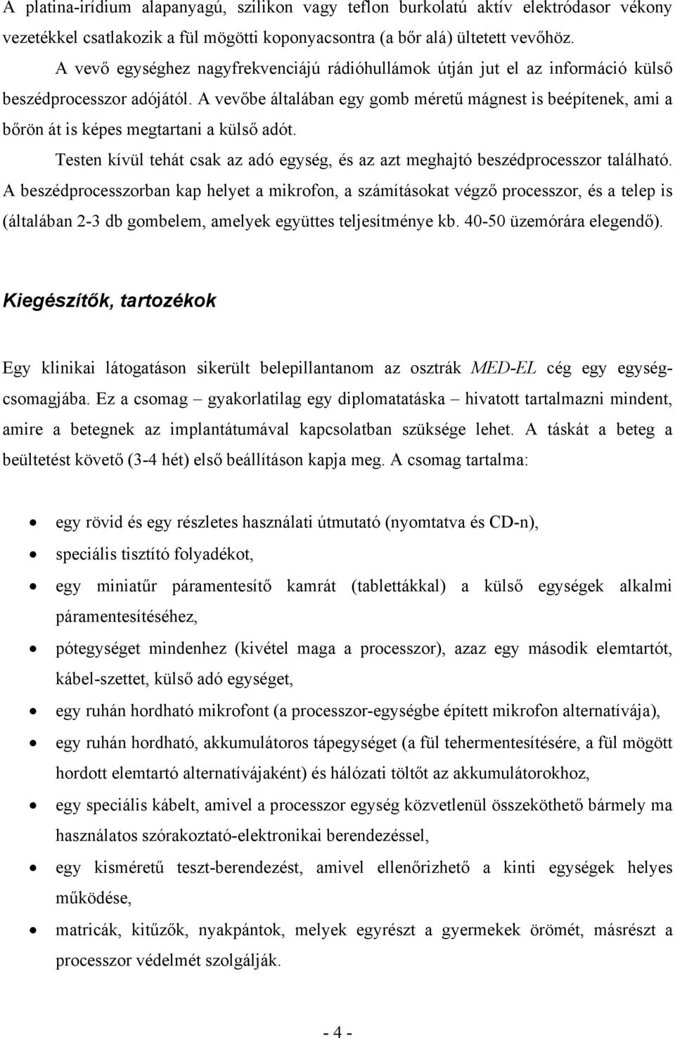 A vevőbe általában egy gomb méretű mágnest is beépítenek, ami a bőrön át is képes megtartani a külső adót. Testen kívül tehát csak az adó egység, és az azt meghajtó beszédprocesszor található.