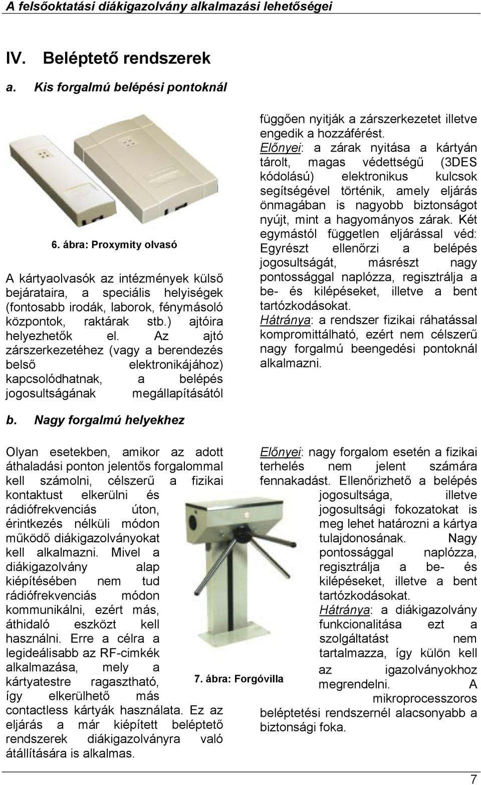Az ajtó zárszerkezetéhez (vagy a berendezés belső elektronikájához) kapcsolódhatnak, a belépés jogosultságának megállapításától függően nyitják a zárszerkezetet illetve engedik a hozzáférést.