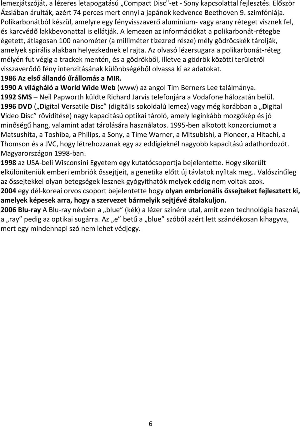 A lemezen az információkat a polikarbonát-rétegbe égetett, átlagosan 100 nanométer (a milliméter tízezred része) mély gödröcskék tárolják, amelyek spirális alakban helyezkednek el rajta.
