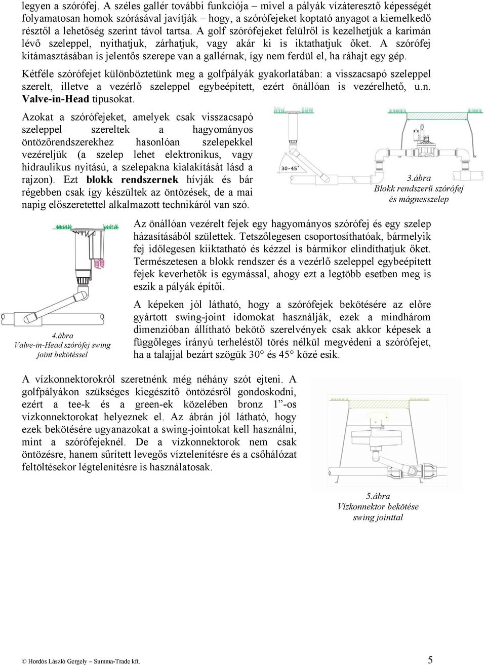 tartsa. A golf szórófejeket felülről is kezelhetjük a karimán lévő szeleppel, nyithatjuk, zárhatjuk, vagy akár ki is iktathatjuk őket.