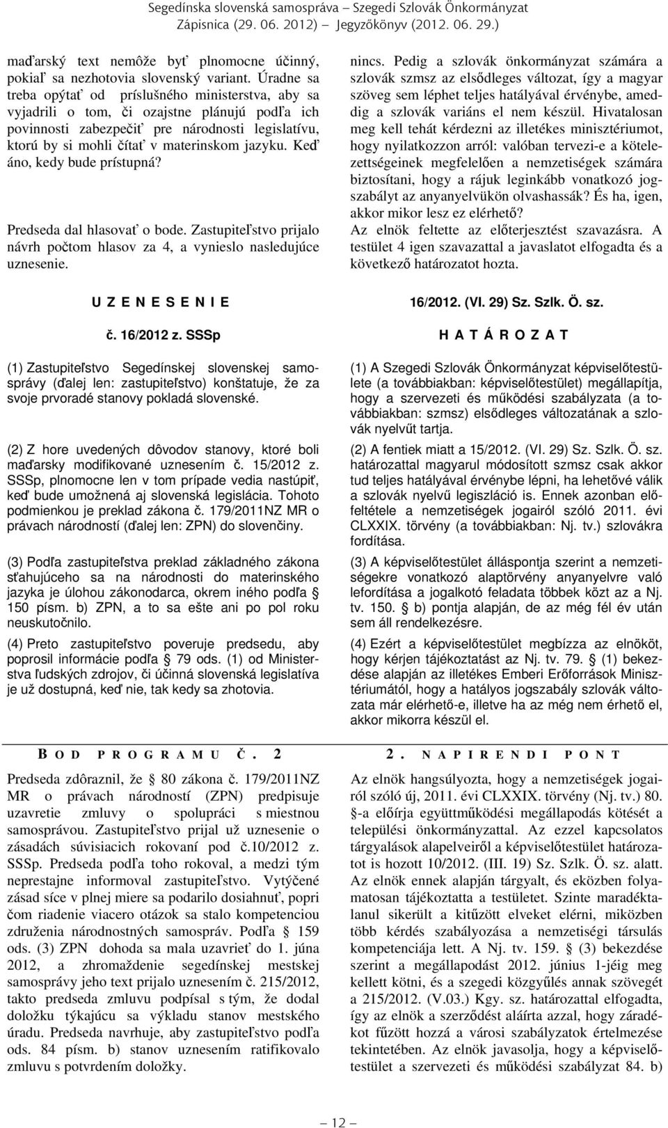 jazyku. Keď áno, kedy bude prístupná? Predseda dal hlasovať o bode. Zastupiteľstvo prijalo návrh počtom hlasov za 4, a vynieslo nasledujúce uznesenie. U Z E N E S E N I E nincs.