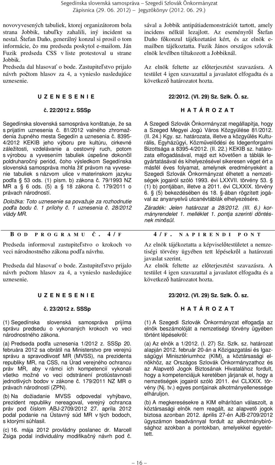 Zastupiteľstvo prijalo návrh počtom hlasov za 4, a vynieslo nasledujúce uznesenie. U Z E N E S E N I E sával a Jobbik antipátiademonstrációt tartott, amely incidens nélkül lezajlott.