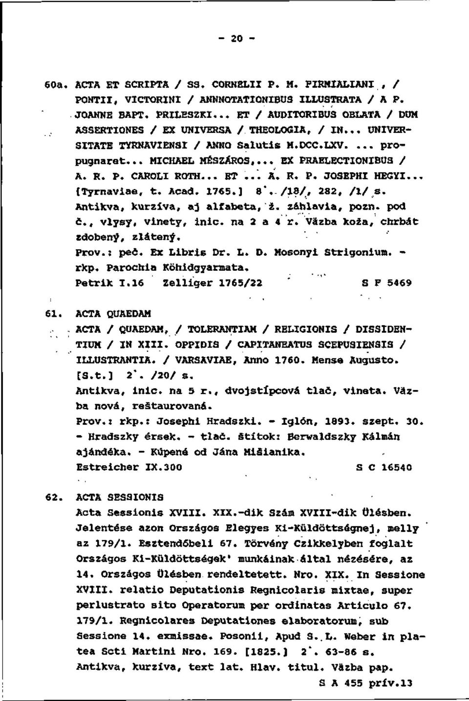 P. CAROLI RQTH... ET... A. R. P. JOSEPHI HEGYI... [Tyrnaviae, t. Acad. 1765.] 8*. /18/, 282, /!/ s. Antikva, kurzíva, aj alfabeta, ž. záhlavia, pozn. pod č., vlysy, vinety, inic. na 2 a 4 r.