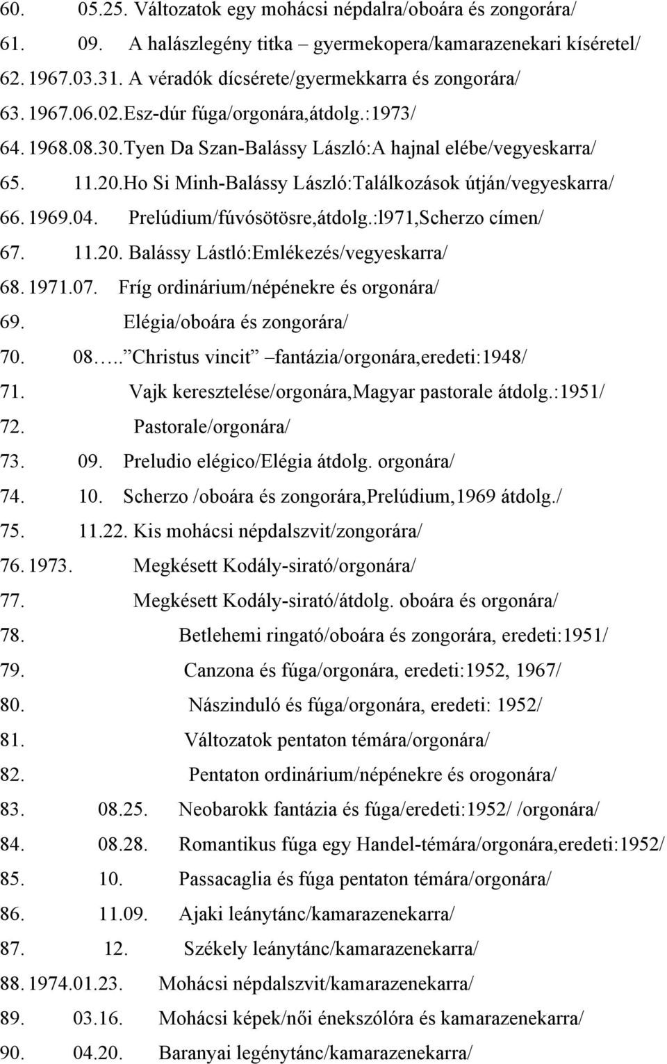 Prelúdium/fúvósötösre,átdolg.:l971,Scherzo címen/ 67. 11.20. Balássy Lástló:Emlékezés/vegyeskarra/ 68. 1971.07. Fríg ordinárium/népénekre és orgonára/ 69. Elégia/oboára és zongorára/ 70. 08.