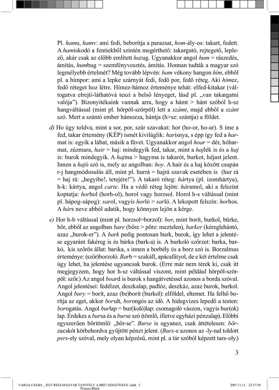 a hímpor: ami a lepke szárnyát fedi, fedő por, fedő réteg. Aki hímez, fedő réteget hoz létre. Hímez-hámoz érteménye tehát: elfed-kitakar (váltogatva elrejti-láthatóvá teszi a belső lényeget, lásd pl.