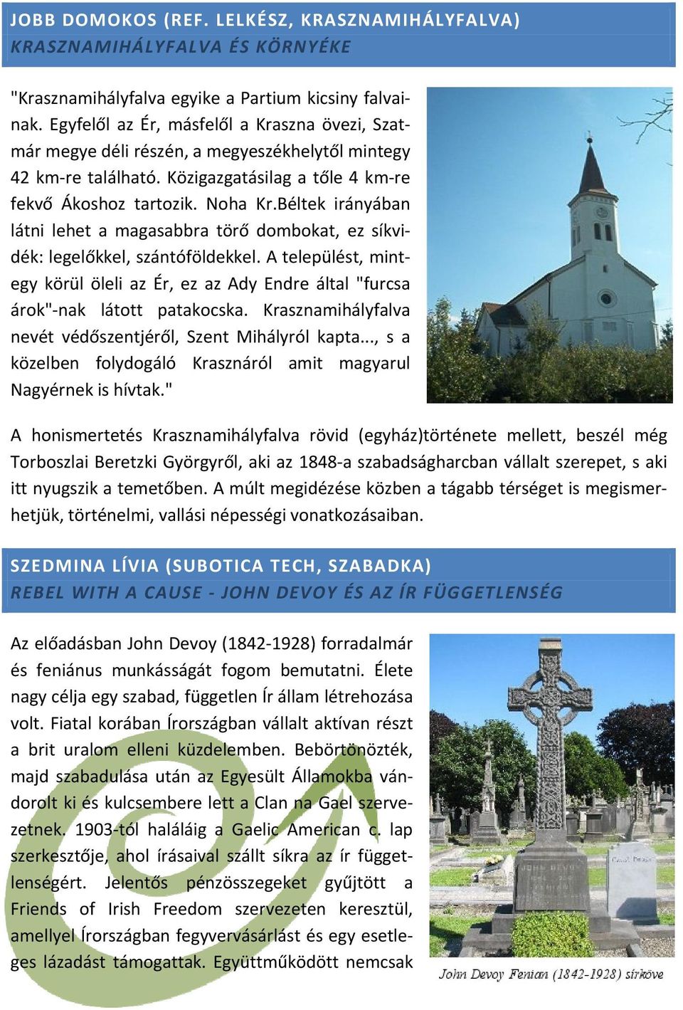 Béltek irányában látni lehet a magasabbra törő dombokat, ez síkvidék: legelőkkel, szántóföldekkel. A települést, mintegy körül öleli az Ér, ez az Ady Endre által "furcsa árok" nak látott patakocska.