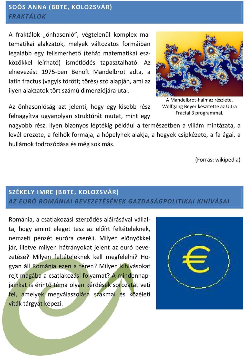 Az önhasonlóság azt jelenti, hogy egy kisebb rész felnagyítva ugyanolyan struktúrát mutat, mint egy A Mandelbrot halmaz részlete. Wolfgang Beyer készítette az Ultra Fractal 3 programmal. nagyobb rész.