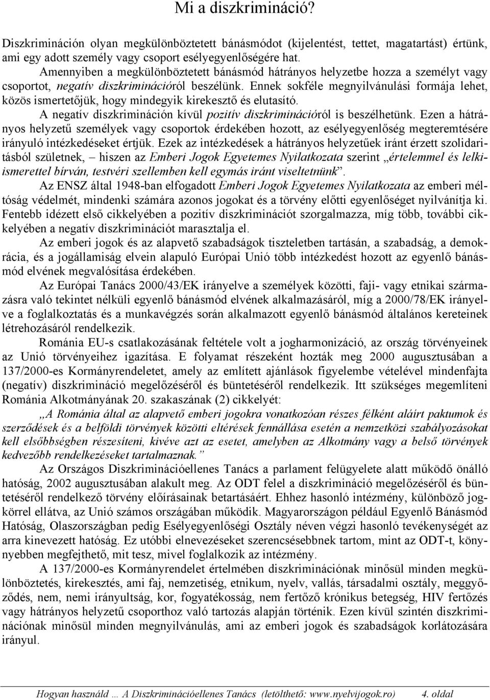 Ennek sokféle megnyilvánulási formája lehet, közös ismertetőjük, hogy mindegyik kirekesztő és elutasító. A negatív diszkrimináción kívül pozitív diszkriminációról is beszélhetünk.