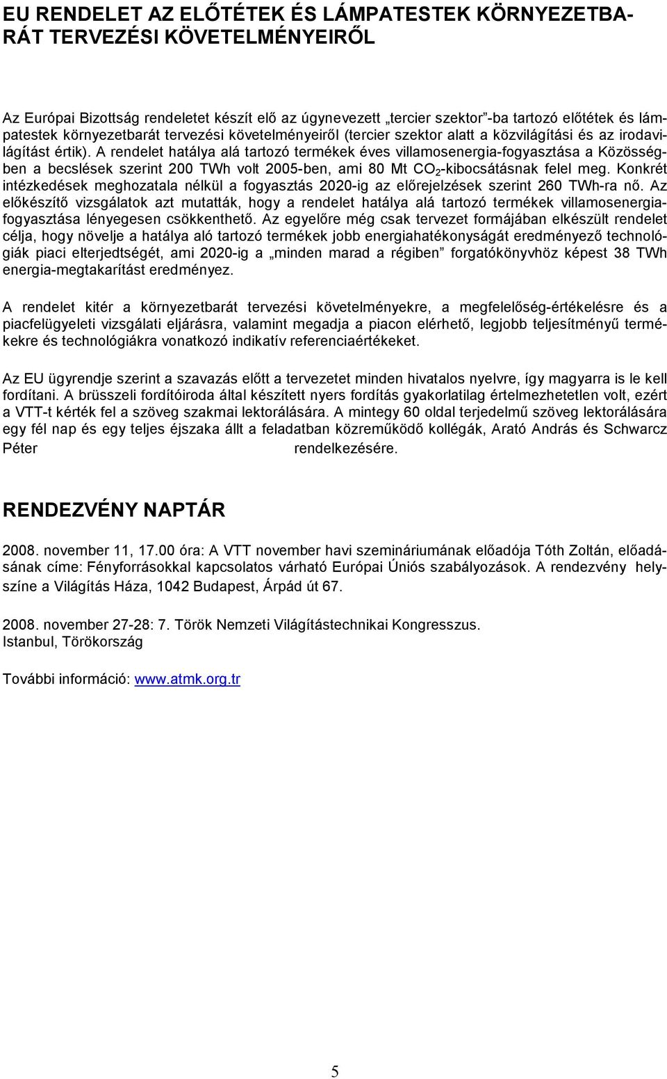 A rendelet hatálya alá tartozó termékek éves villamosenergia-fogyasztása a Közösségben a becslések szerint 200 TWh volt 2005-ben, ami 80 Mt CO 2 -kibocsátásnak felel meg.