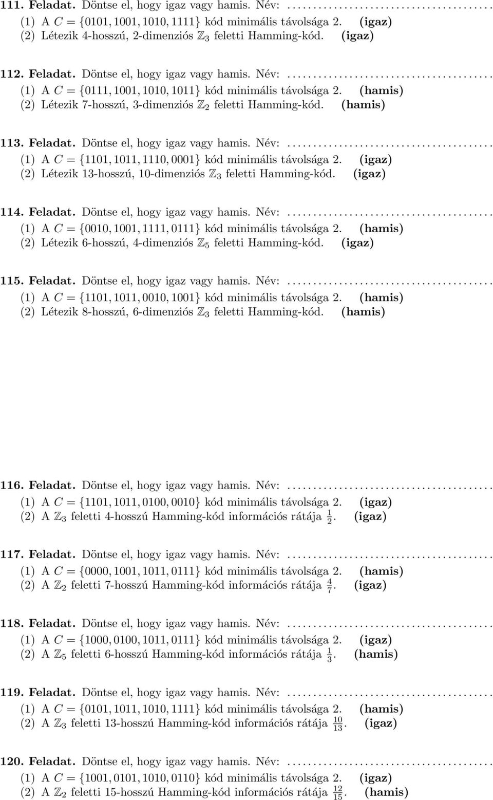 (hamis) () Létezik 7-hosszú, 3-dimenziós Z feletti Hamming-kód. (hamis) 113. Feladat. Döntse el, hogy igaz vagy hamis. Név:........................................ (1) A C = {1101, 1011, 1110, 0001} kód minimális távolsága.