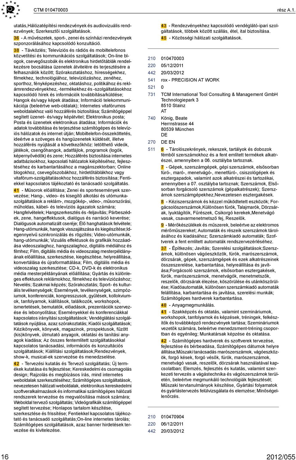 38 - Távközlés; Televíziós és rádiós és mobiltelefonos közvetítési és kommunikációs szolgáltatások; On-line blogok, csevegőszobák és elektronikus hirdetőtáblák rendelkezésre bocsátása üzenetek