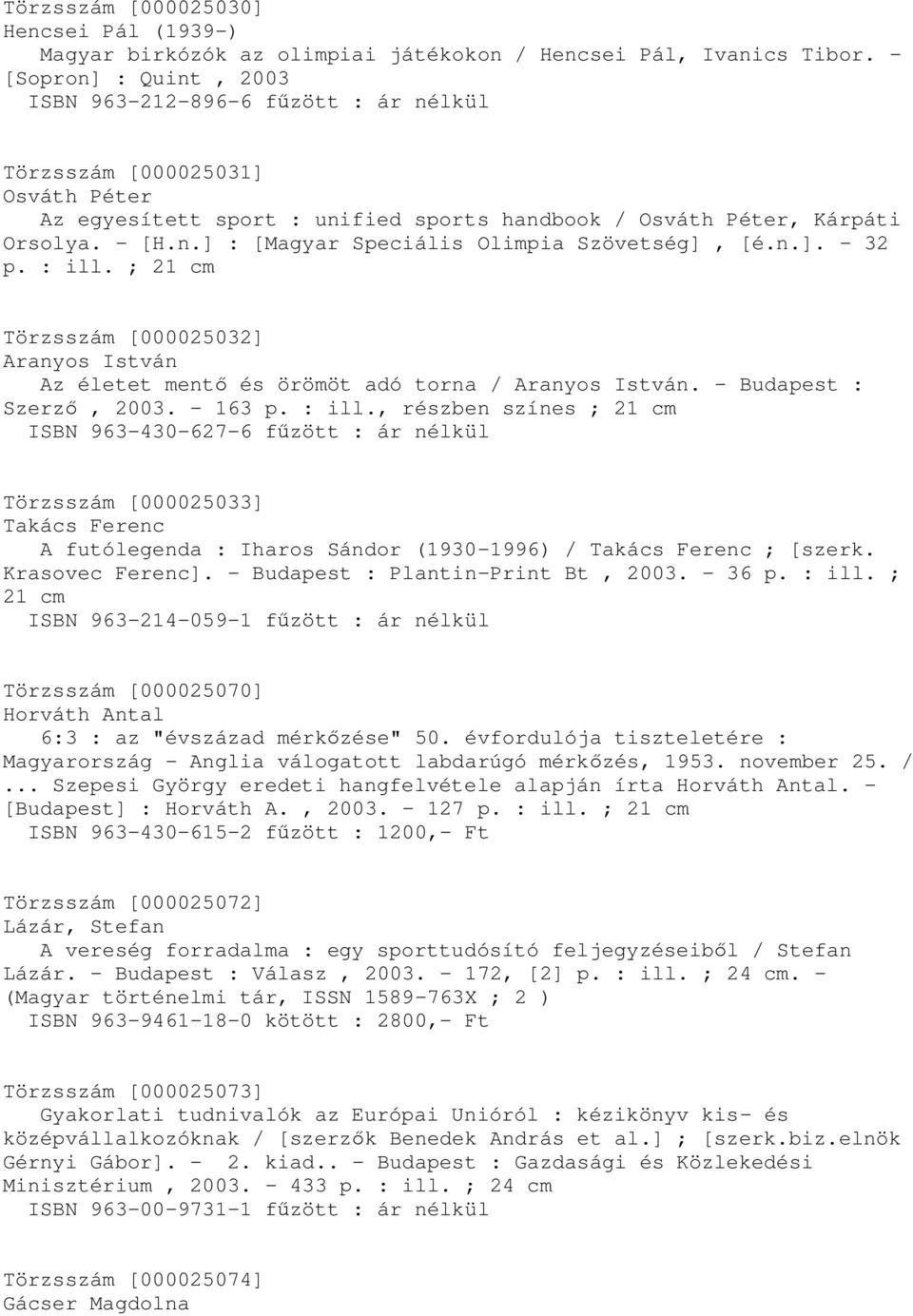 n.]. - 32 p. : ill. ; 21 cm Törzsszám [000025032] Aranyos István Az életet mentő és örömöt adó torna / Aranyos István. - Budapest : Szerző, 2003. - 163 p. : ill., részben színes ; 21 cm ISBN 963-430-627-6 fűzött : ár nélkül Törzsszám [000025033] Takács Ferenc A futólegenda : Iharos Sándor (1930-1996) / Takács Ferenc ; [szerk.