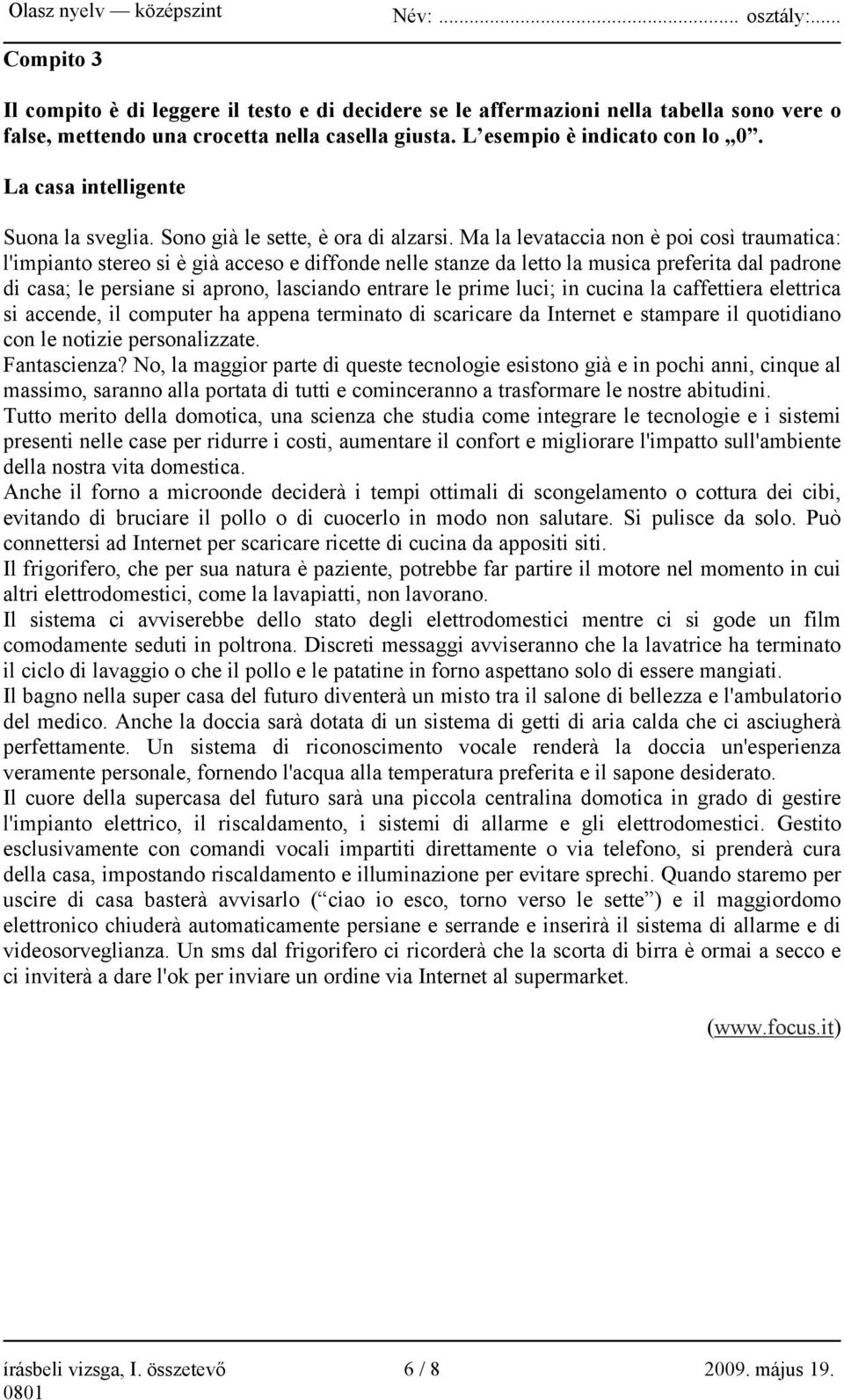 Ma la levataccia non è poi così traumatica: l'impianto stereo si è già acceso e diffonde nelle stanze da letto la musica preferita dal padrone di casa; le persiane si aprono, lasciando entrare le