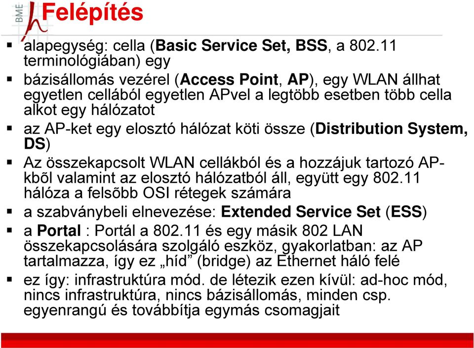 össze (Distribution System, DS) Az összekapcsolt WLAN cellákból és a hozzájuk tartozó APkbõl valamint az elosztó hálózatból áll, együtt egy 802.