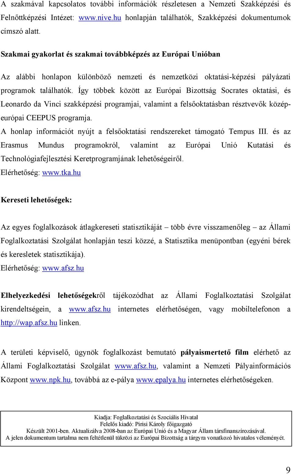 Így többek között az Európai Bizottság Socrates oktatási, és Leonardo da Vinci szakképzési programjai, valamint a felsőoktatásban résztvevők középeurópai CEEPUS programja.