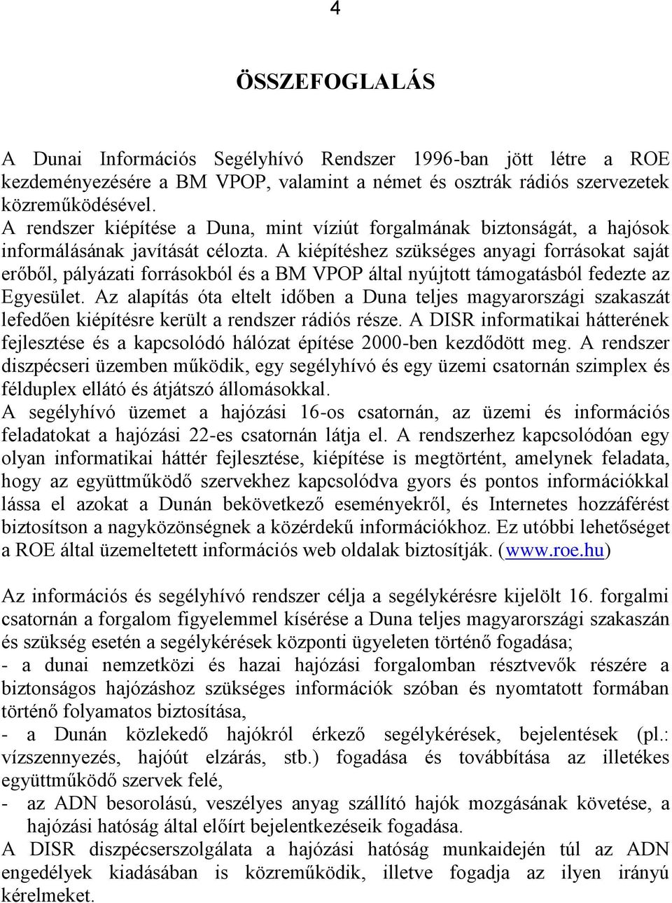 A kiépítéshez szükséges anyagi forrásokat saját erőből, pályázati forrásokból és a BM VPOP által nyújtott támogatásból fedezte az Egyesület.