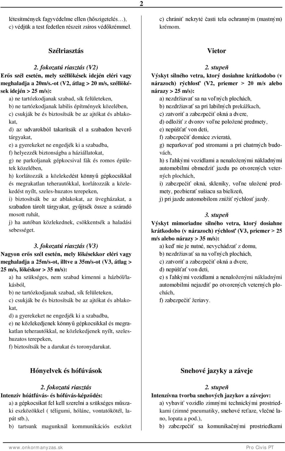 -ot (V2, átlag > 20 m/s, széllökések idején > 25 m/s): a) ne tartózkodjanak szabad, sík felületeken, b) ne tartózkodjanak labilis építmények közelében, c) csukják be és biztosítsák be az ajtókat és