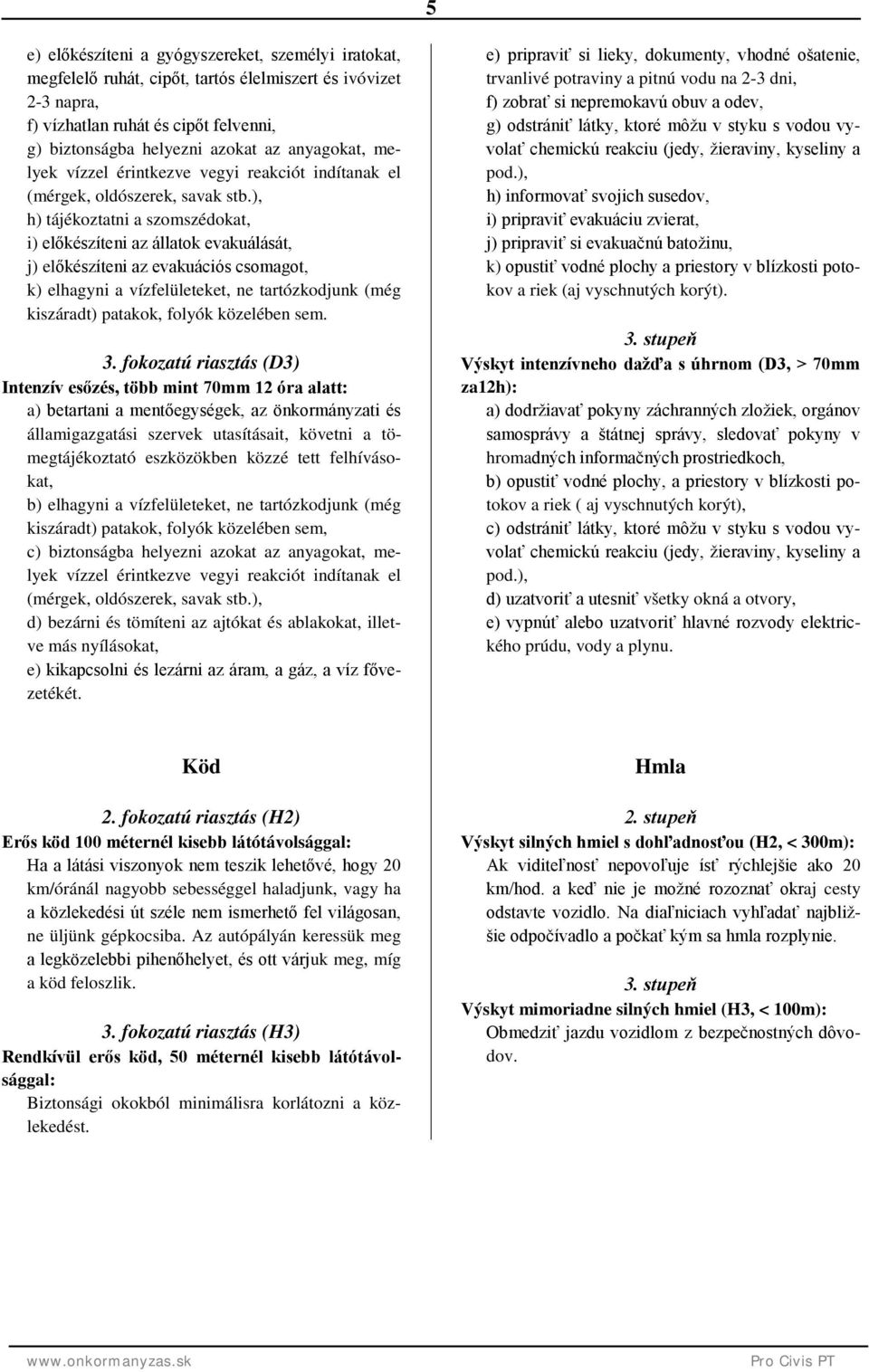 ), h) tájékoztatni a szomszédokat, i) előkészíteni az állatok evakuálását, j) előkészíteni az evakuációs csomagot, k) elhagyni a vízfelületeket, ne tartózkodjunk (még kiszáradt) patakok, folyók