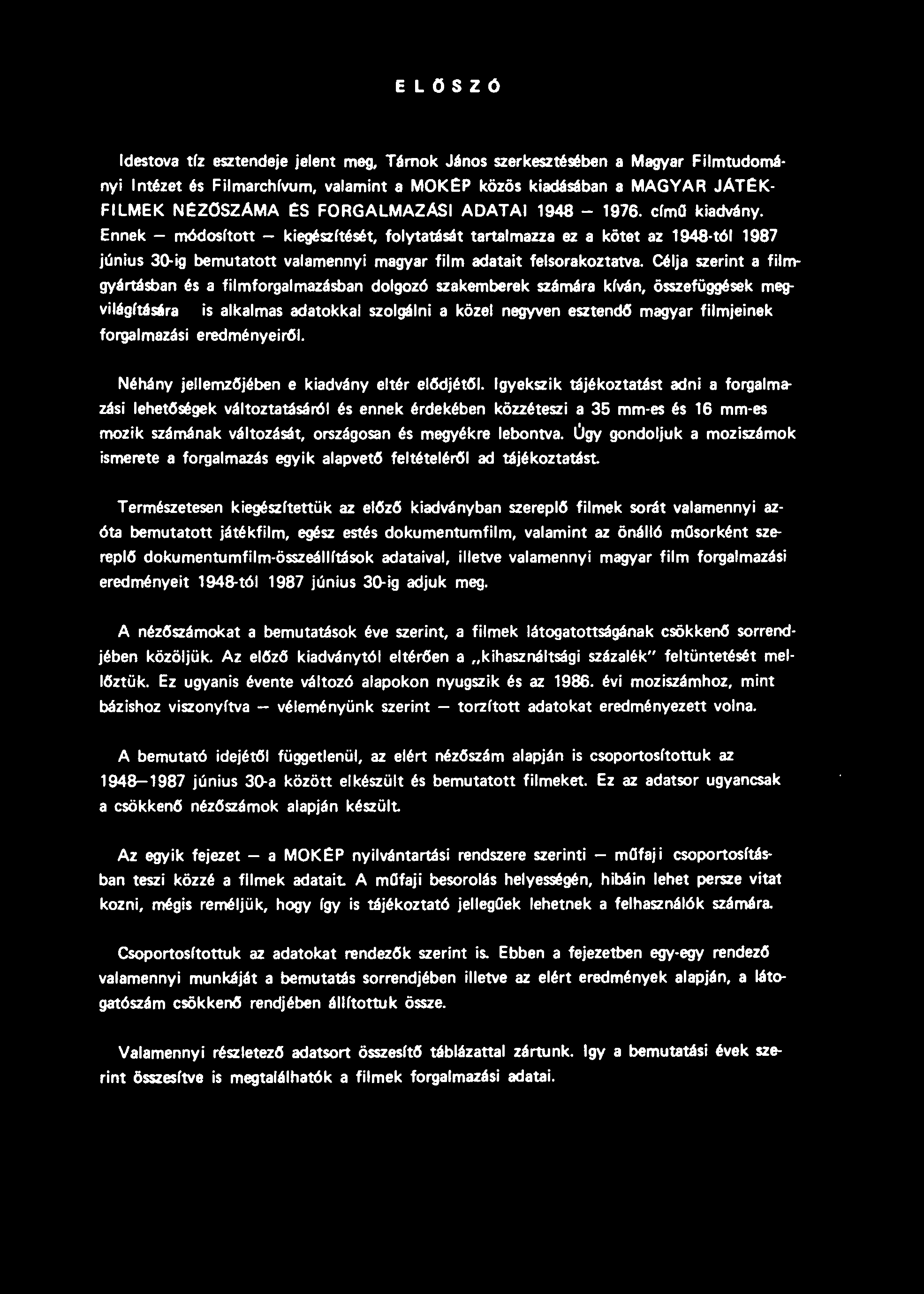ELŐSZÓ destova tíz esztendeje jelent meg, Tárnok János szerkesztésében a Magyar Filmtudományi ntézet és Filmarchívum, valamint a MOKÉP közös kiadásában a MAGYAR JÁTÉK- FLMEK NÉZŐSZÁMA ÉS FORGALMAZAS