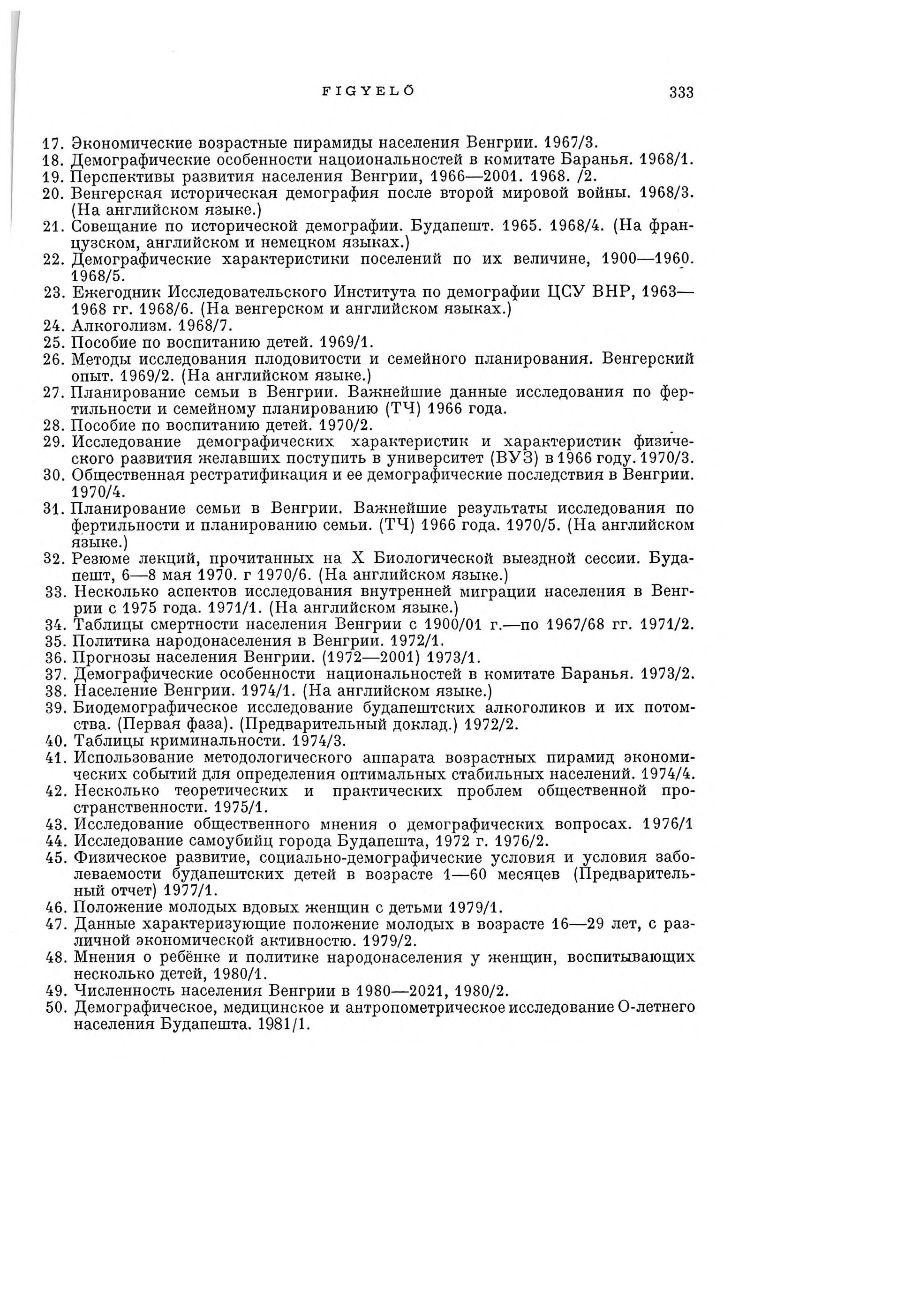 FIGYELŐ 333 17. Экономические возрастные пирамиды населения Венгрии. 1967/3. 18. Демографические особенности нацоиональностей в комитате Баранья. 1968/1. 19. Перспективы развития населения Венгрии, 1966 2001.