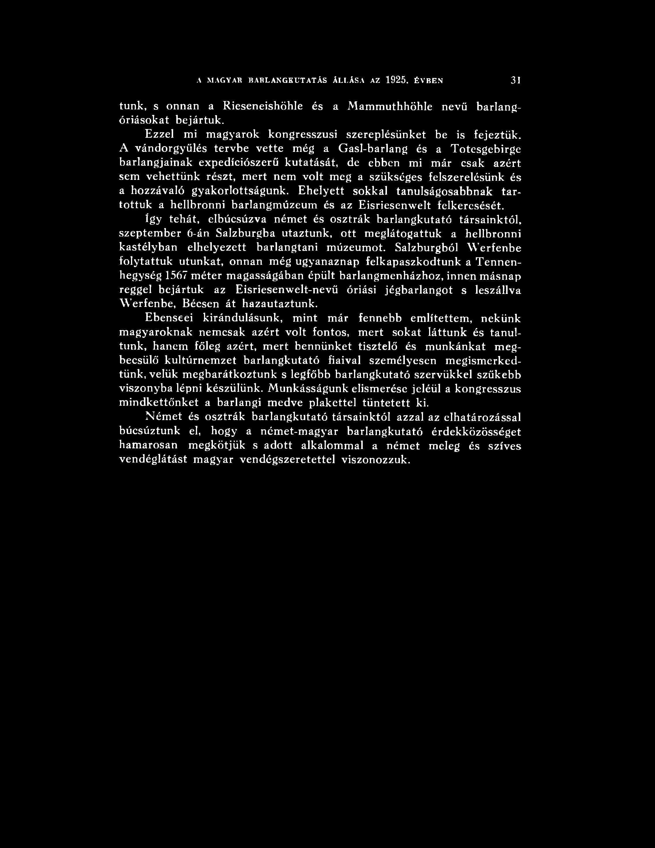 A MAGYAR BARLANGKUTATÁS ÁLLÁSA AZ 1925. ÉVBEN 31 tünk, s onnan a Rieseneishöhle és a Mammuthhöhle nevű barlangóriásokat bejártuk. Ezzel mi magyarok kongresszusi szereplésünket be is fejeztük.
