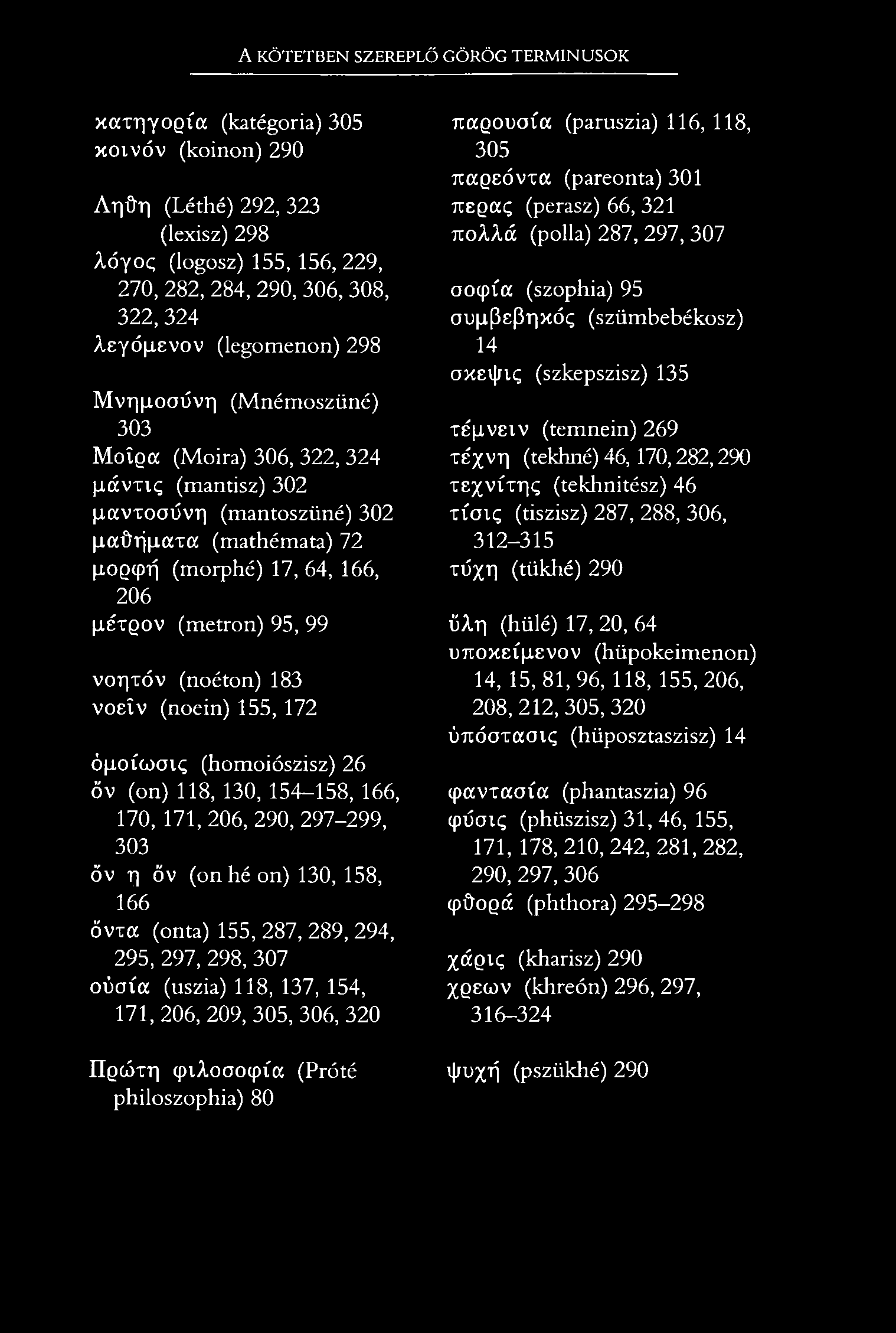 A KÖTETBEN SZEREPLŐ GÖRÖG TERMINUSOK xcítt]yoqíoc (katégoria) 305 xoivóv (koinon) 290 Áttöri (Léthé) 292, 323 (lexisz) 298 Xóyoc, (logosz) 155,156, 229, 270, 282, 284, 290, 306, 308, 322, 324 A.
