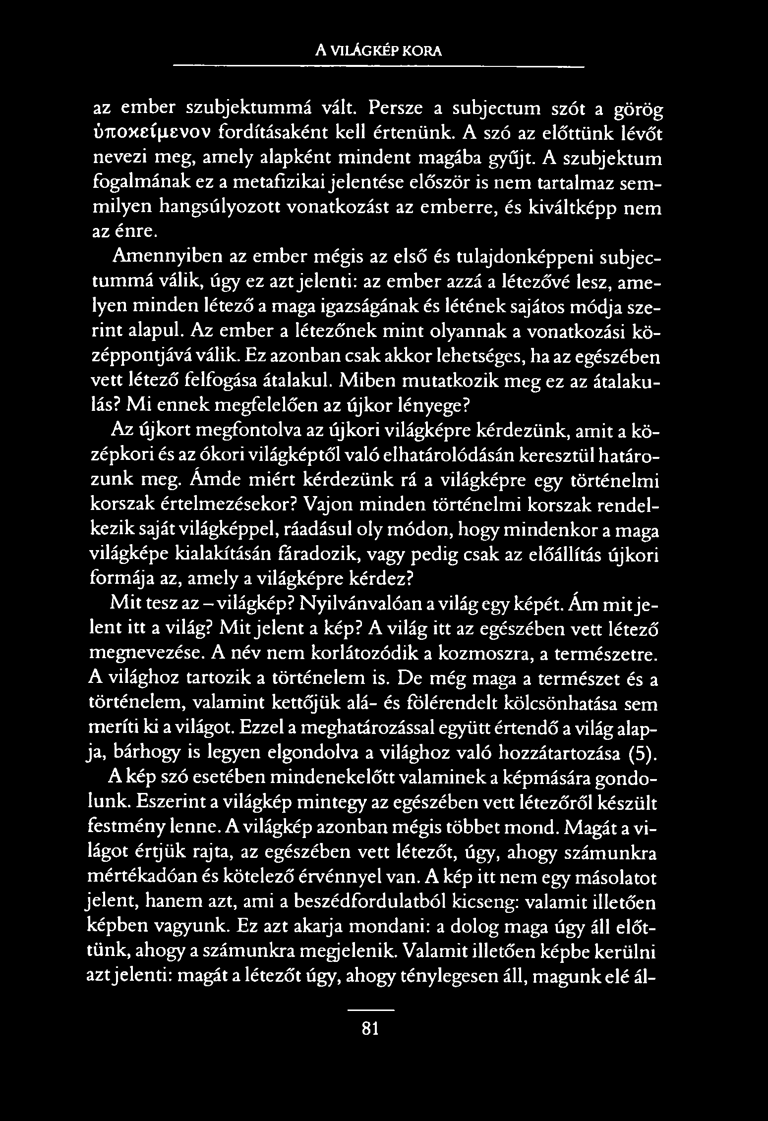 A VILÁGKÉP KORA az ember szubjektummá vált. Persze a subjectum szót a görög úitoxeípevov fordításaként kell értenünk. A szó az előttünk lévőt nevezi meg, amely alapként mindent magába gyűjt.