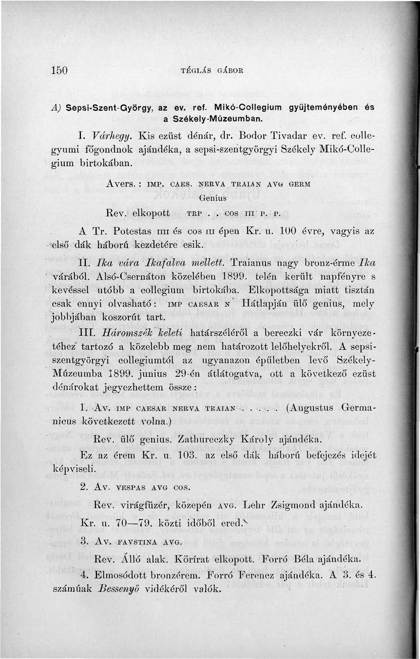 150 TÉGLÁS GÁBOR A) Sepsi-Szent-György, az ev. ref. Mikó-Collegium gyűjteményében és a Székely-Múzeumban. I. Várhegy. Kis ezüst dénár, dr. Bodor Tivadar ev. ref. collegyumi fó'gondnok ajándéka, a sepsi-szentgyörgyi Székely Mikó-Collegium birtokában.