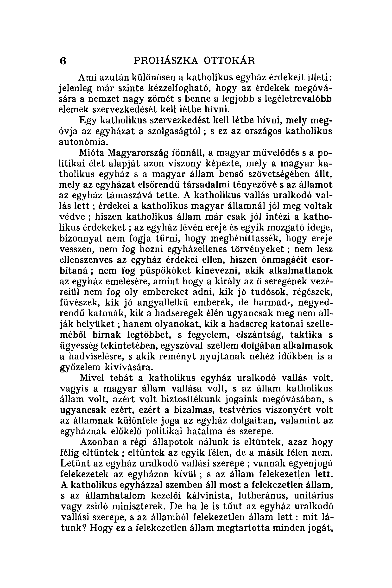 6 PROHÁSZKA OTTOKÁR Ami azután különösen a katholikus egyház érdekeit illeti: jelenleg már szinte kézzelfogható, hogy az érdekek megóvására a nemzet nagy zömét s benne a legjobb s legéletrevalóbb