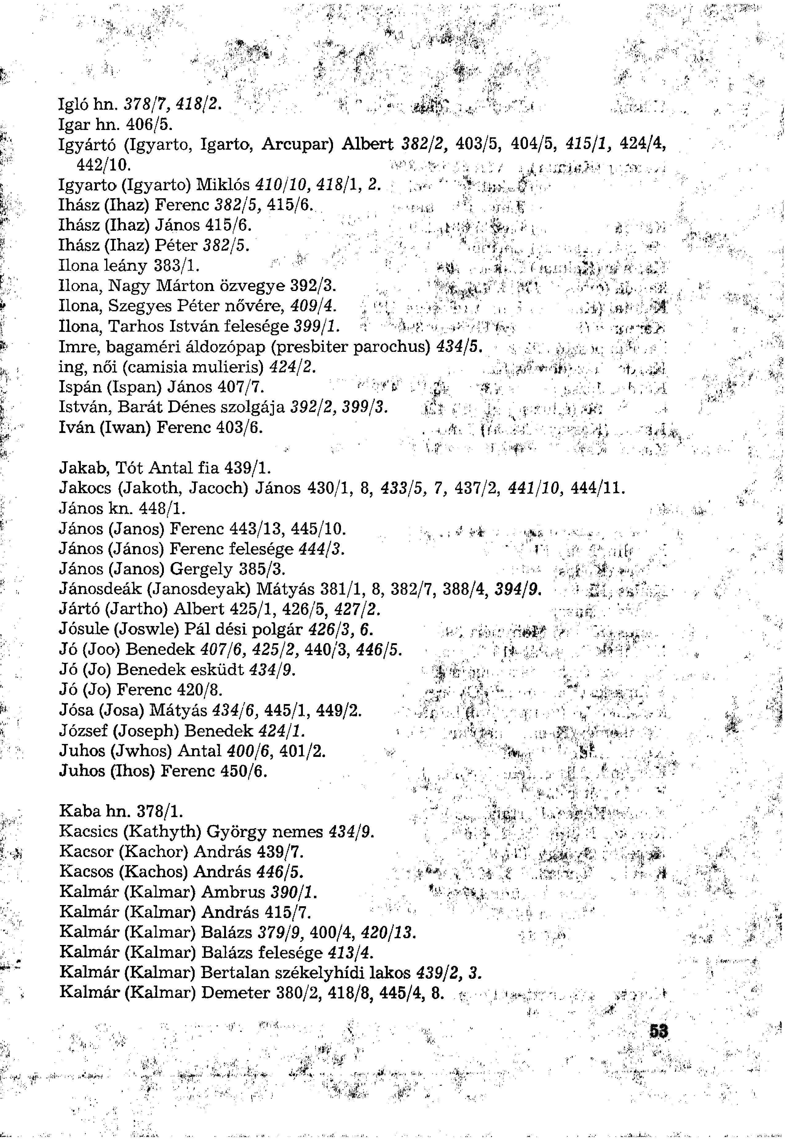 Iglóhn. 378/7,41812. Igar hn. 406/5. Igyártó (Igyarto, Igarto, Arcupar) Albert 382/2, 403/5, 404/5, 425/2, 424/4, 442/10. Igyarto (Igyarto) Miklós 410/10, 418/1, 2. Ihász (Ihaz) Ferenc 382/5, 415/6.