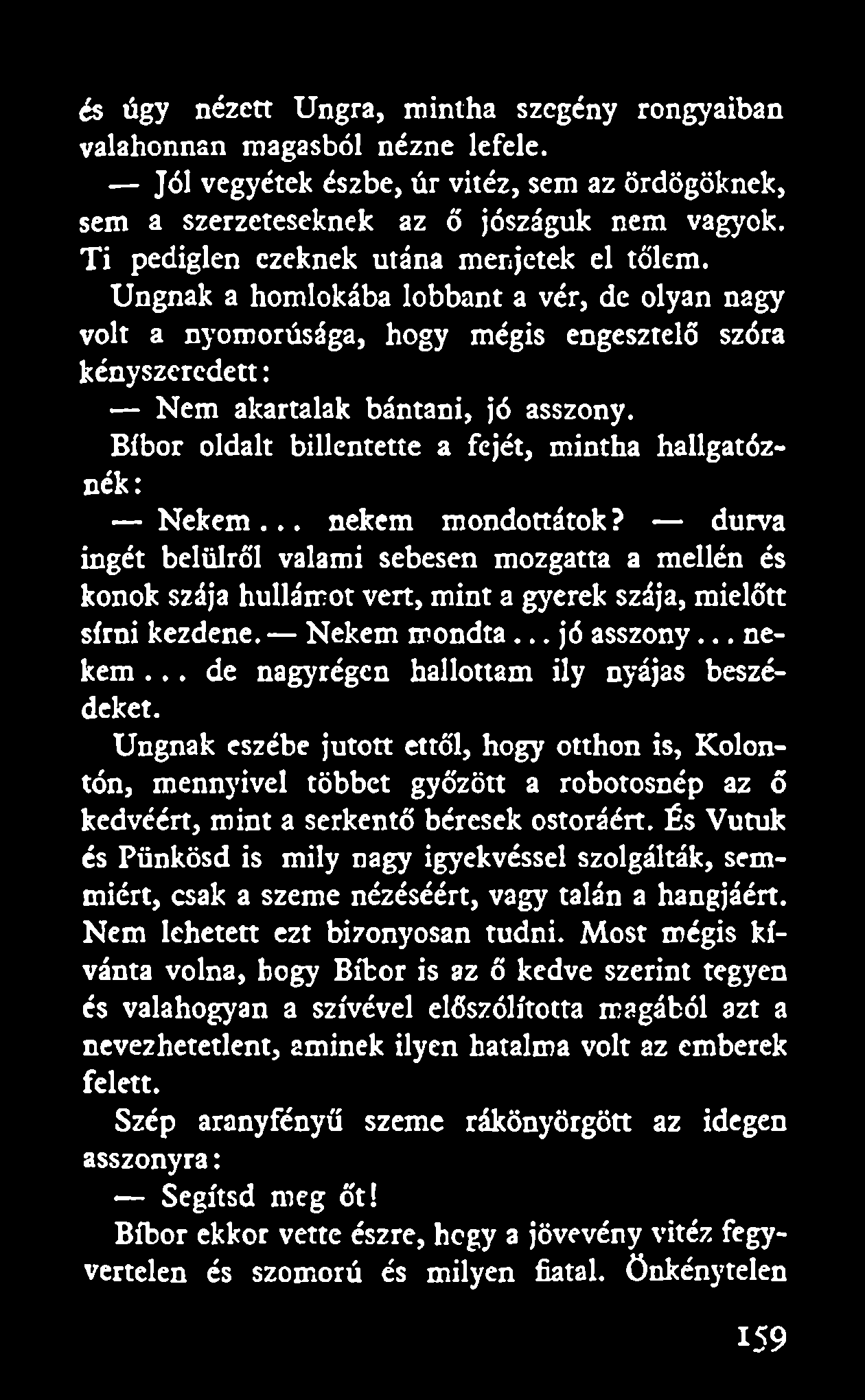 és úgy nézett Ungra, mintha szegény rongyaiban valahonnan magasból nézne lefele. Jól vegyétek észbe, úr vitéz, sem az ördögöknek, sem a szerzeteseknek az ő jószáguk nem vagyok.