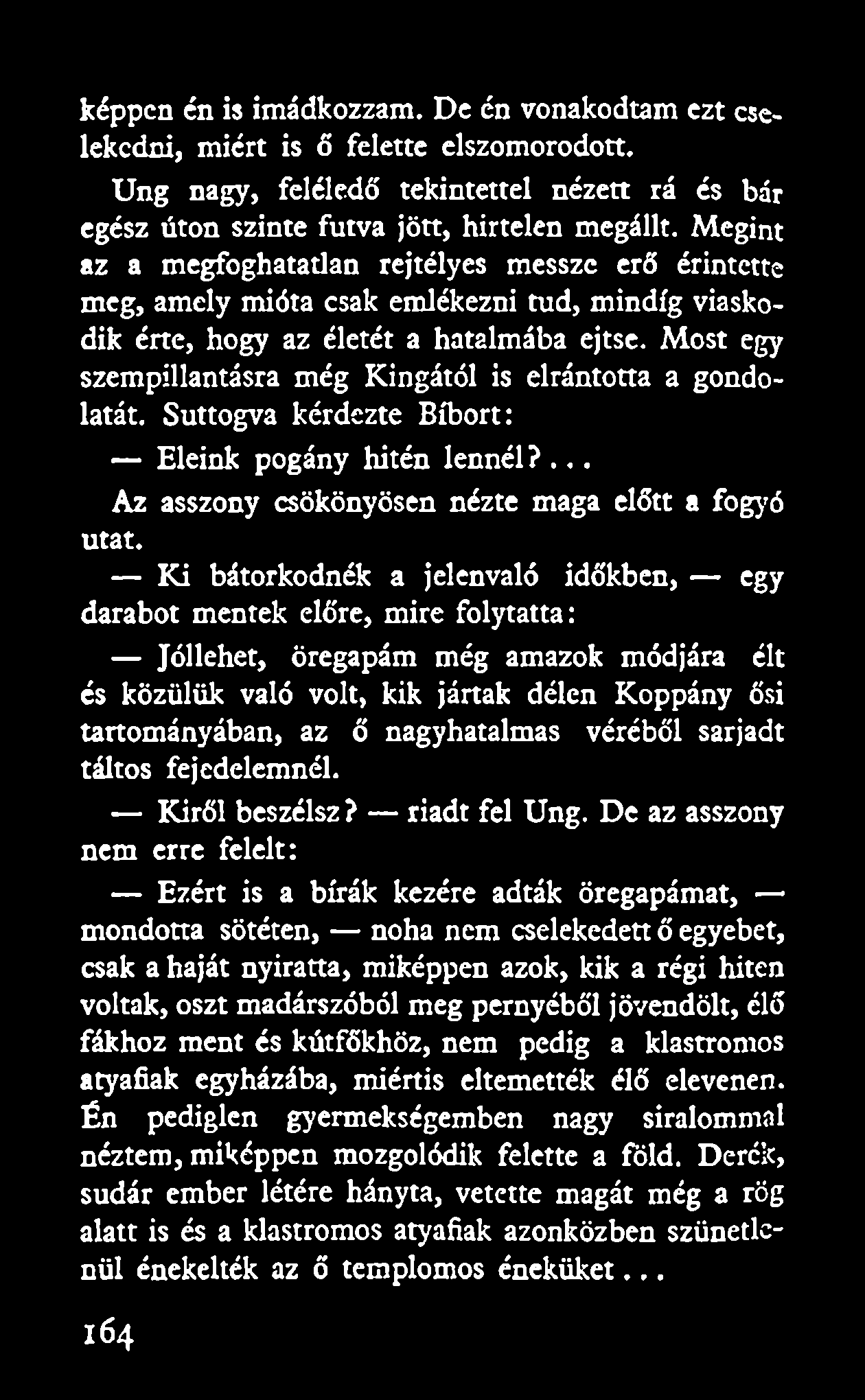 Most egy szempillantásra még Kingától is elrántotta a gondolatát. Suttogva kérdezte Bíbort: Eleink pogány hitén lennél?... Az asszony csökönyösen nézte maga előtt a fogyó utat.